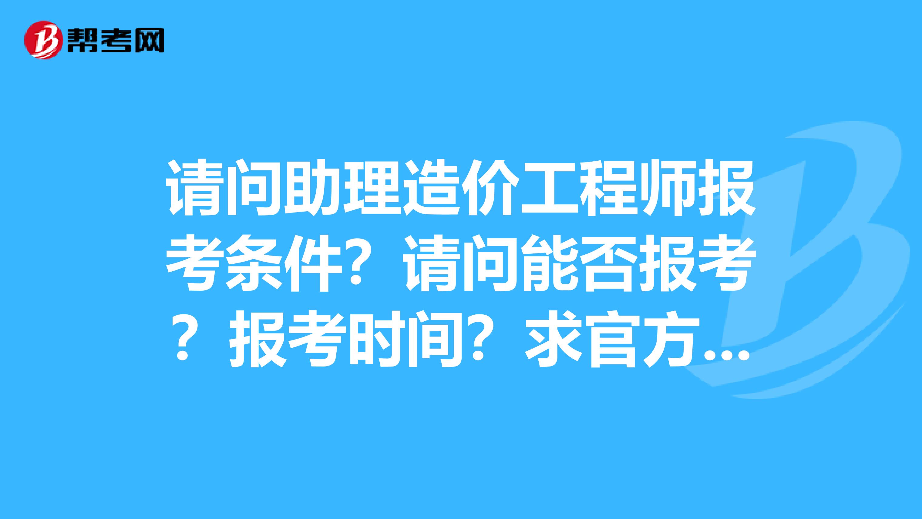 请问助理造价工程师报考条件?请问能否报考?报考时间?求官方回答谢谢