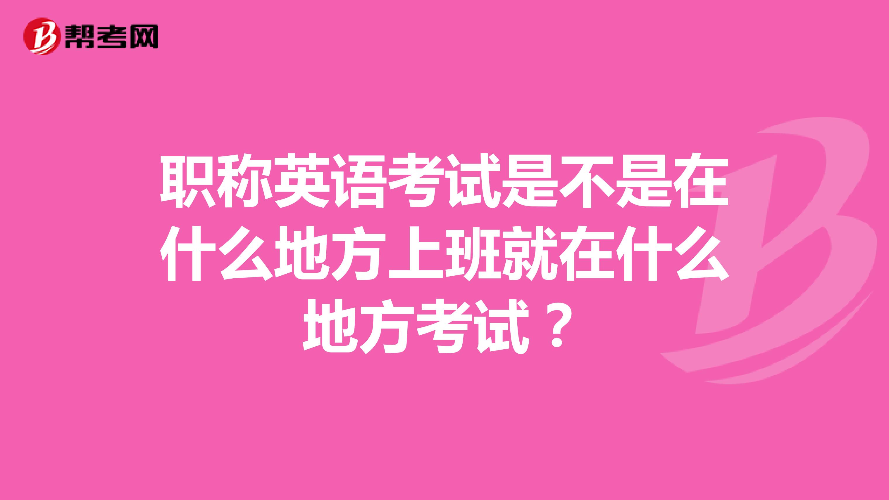 职称英语考试是不是在什么地方上班就在什么地方考试？