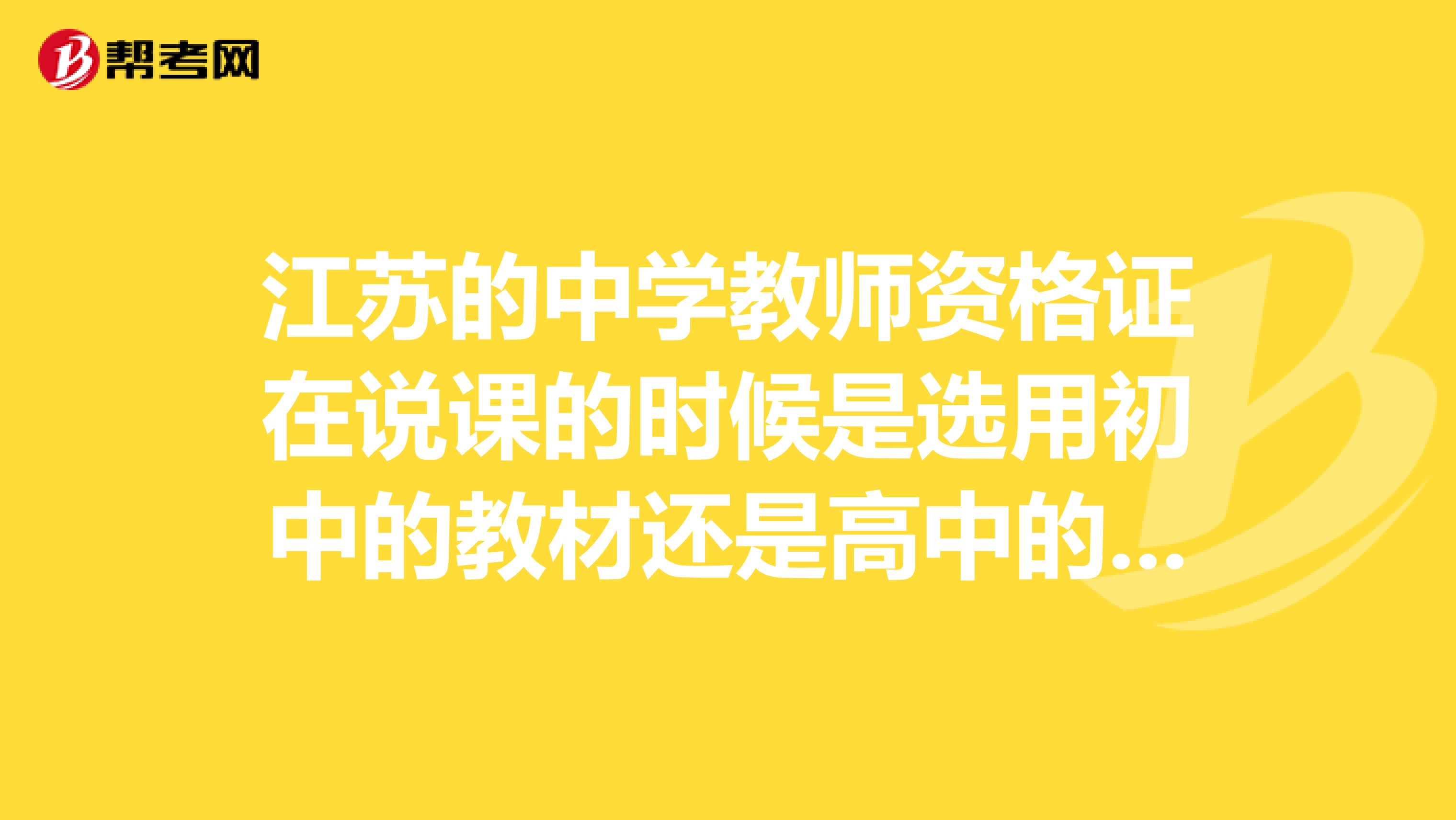 江苏的中学教师资格证在说课的时候是选用初中的教材还是高中的教材啊