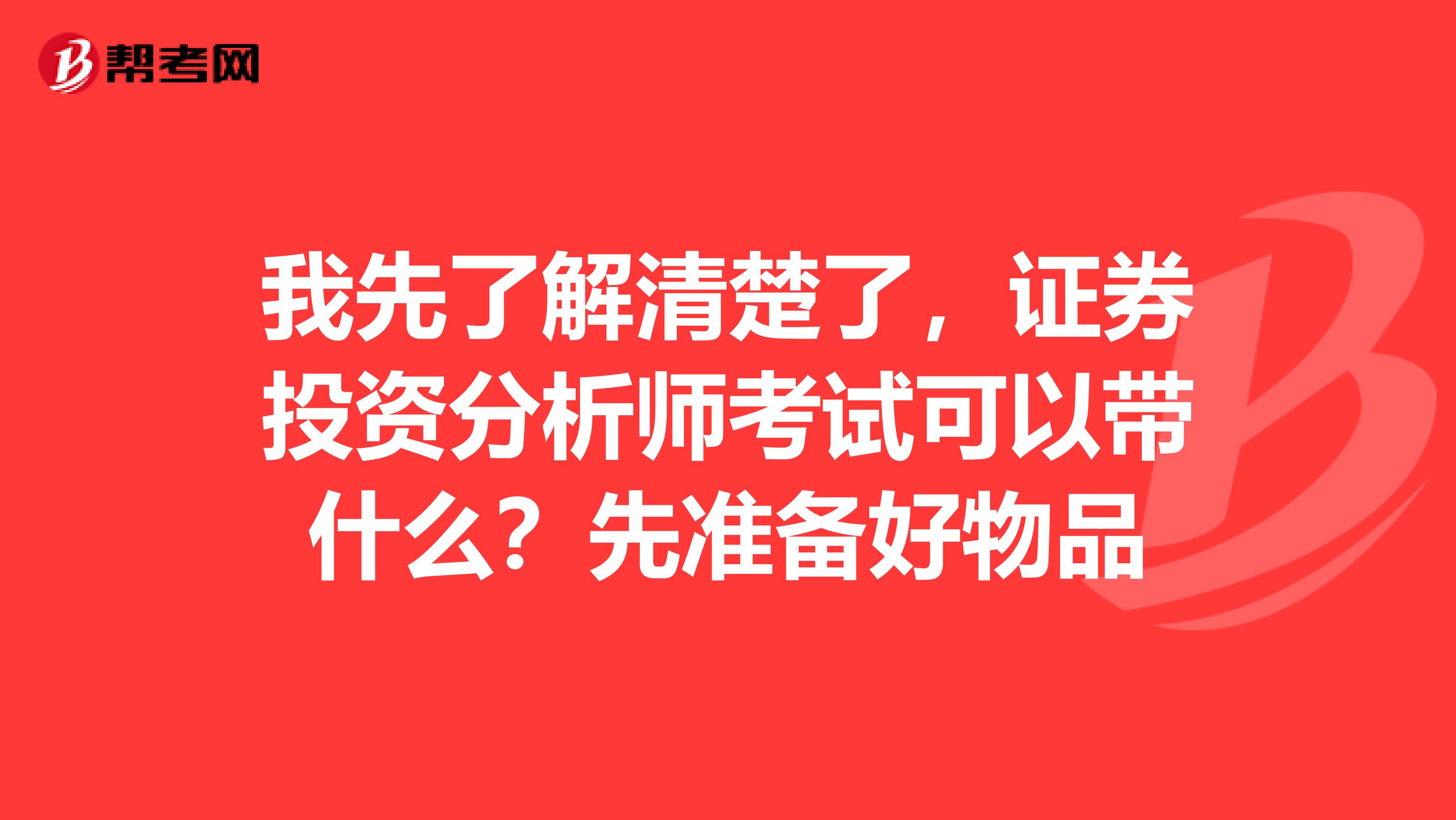 我先了解清楚了,证券投资分析师考试可以带什么?先准备好物品