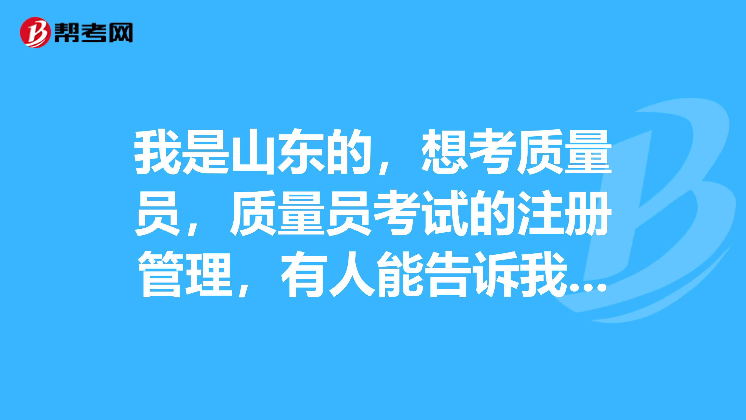 我是山东的，想考质量员，质量员考试的注册管理，有人能告诉我吗？