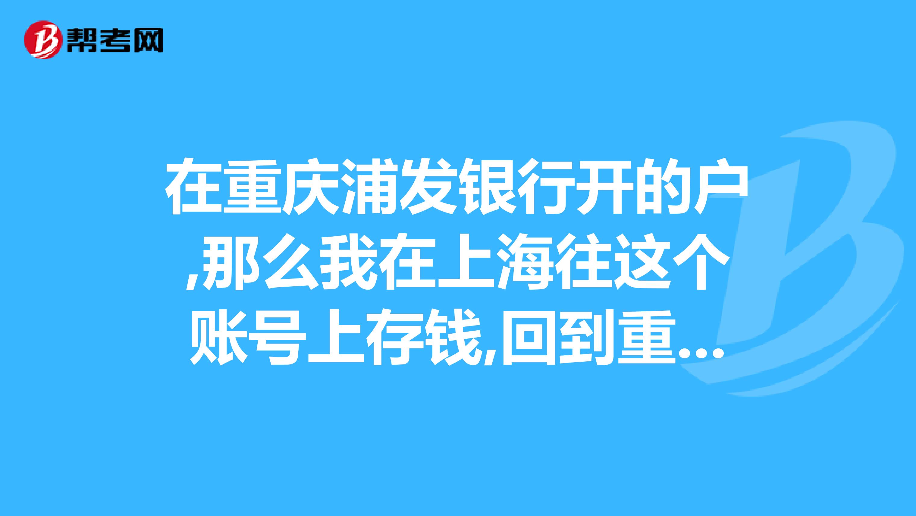 在重庆浦发银行开的户,那么我在上海往这个账号上存钱,回到重庆再从浦发取出来,会不会收手续费
