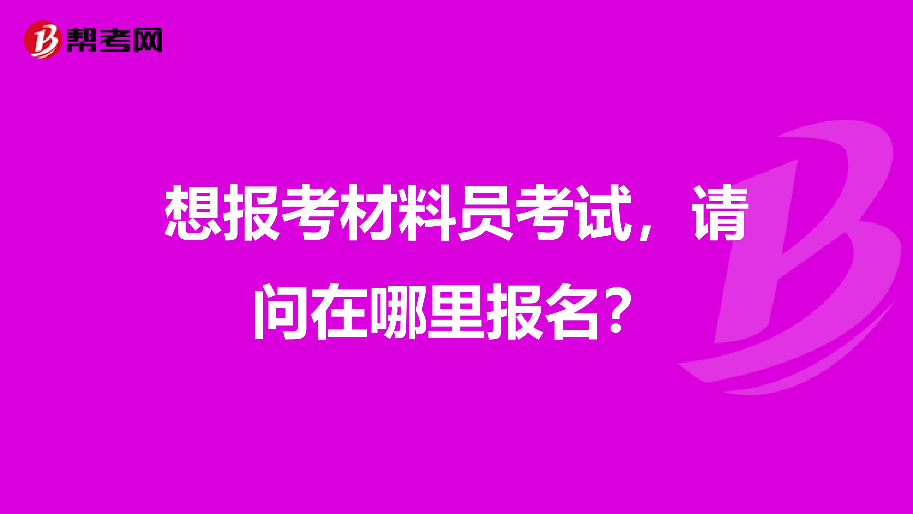 想报考材料员考试,请问在哪里报名?