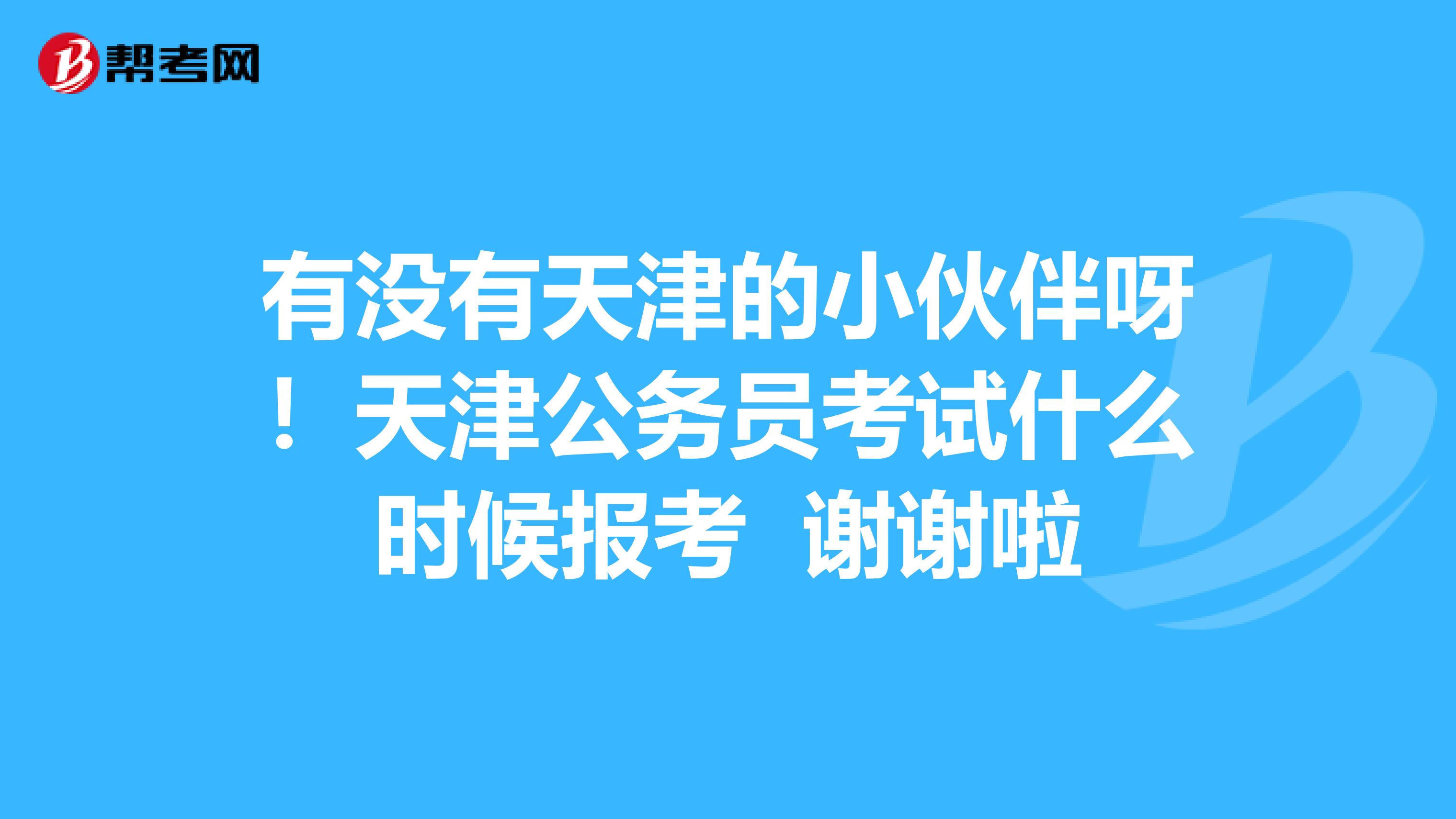 有没有天津的小伙伴呀！天津公务员考试什么时候报考 谢谢啦