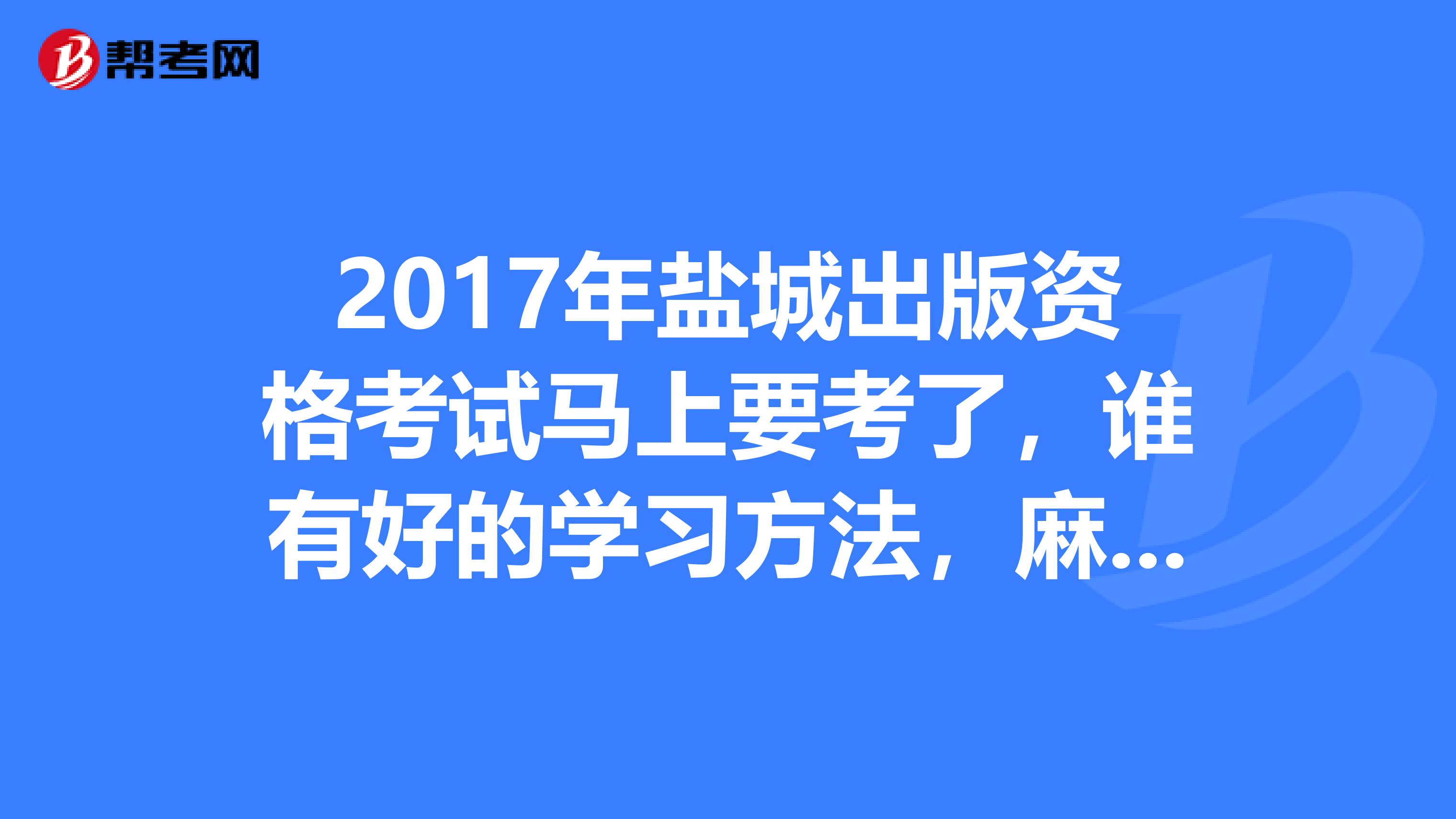 2017年盐城出版资格考试马上要考了，谁有好的学习方法，麻烦推荐一下？