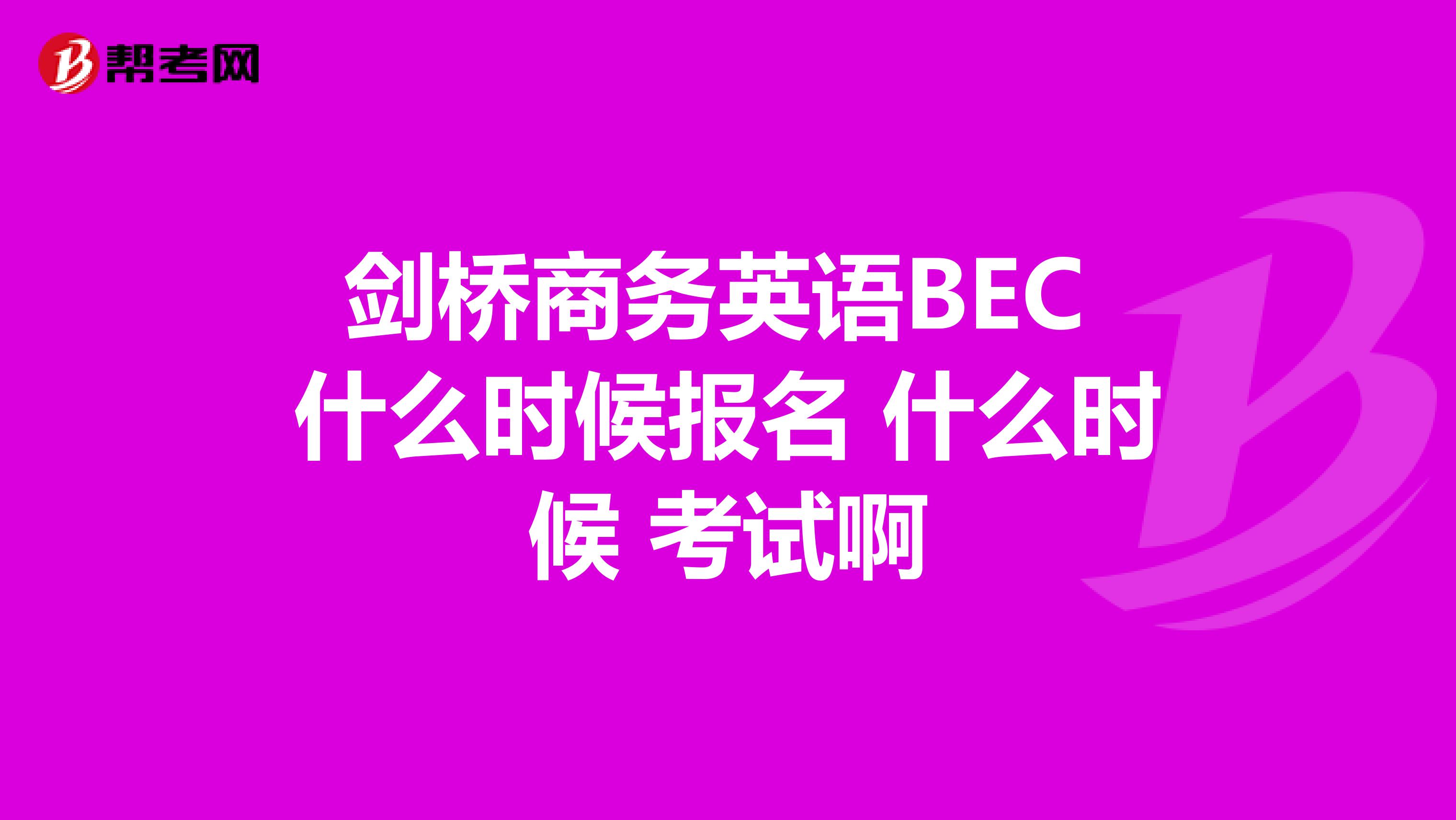 剑桥商务英语BEC 什么时候报名 什么时候 考试啊