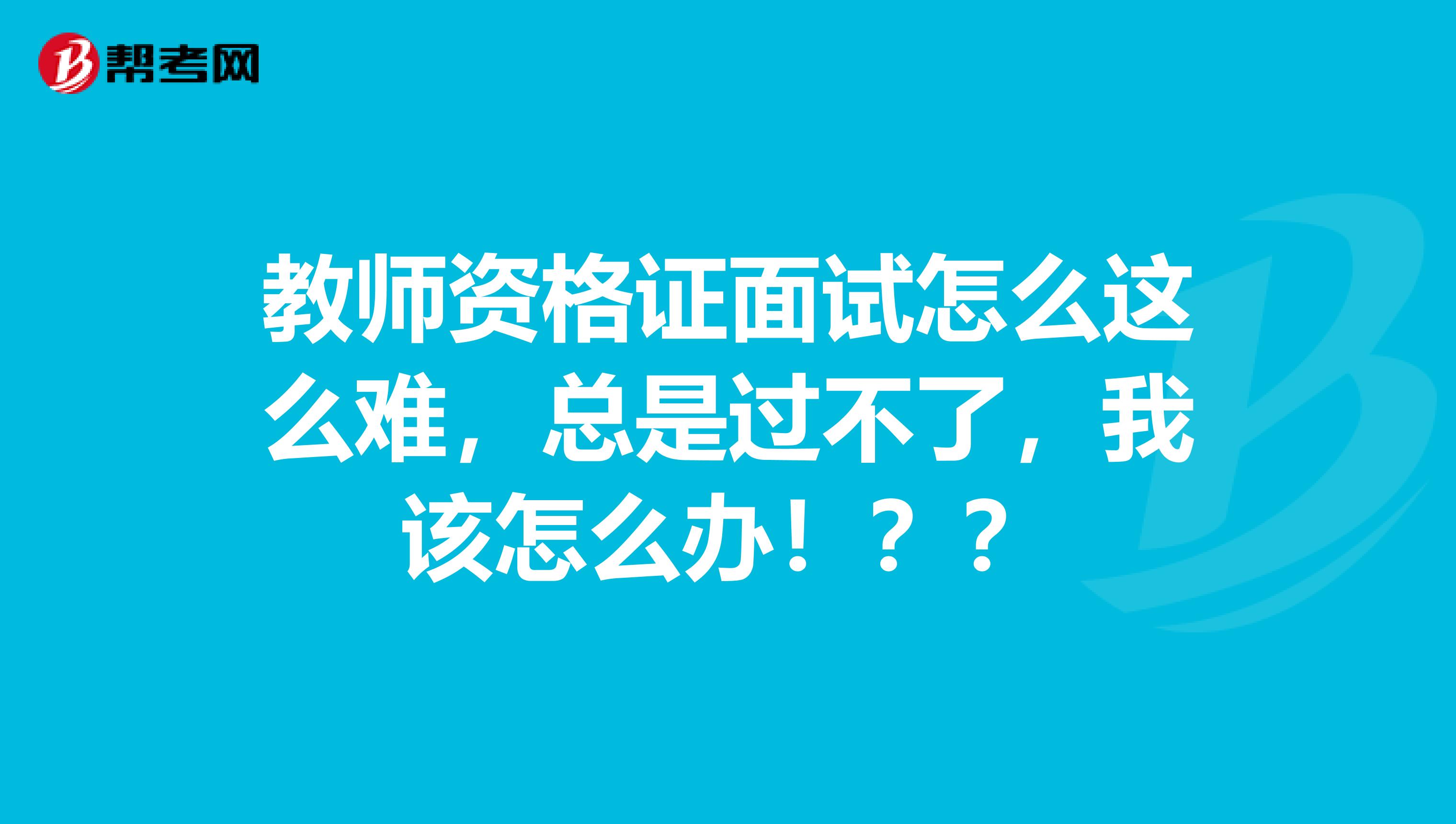 教师资格证面试怎么这么难，总是过不了，我该怎么办！？？