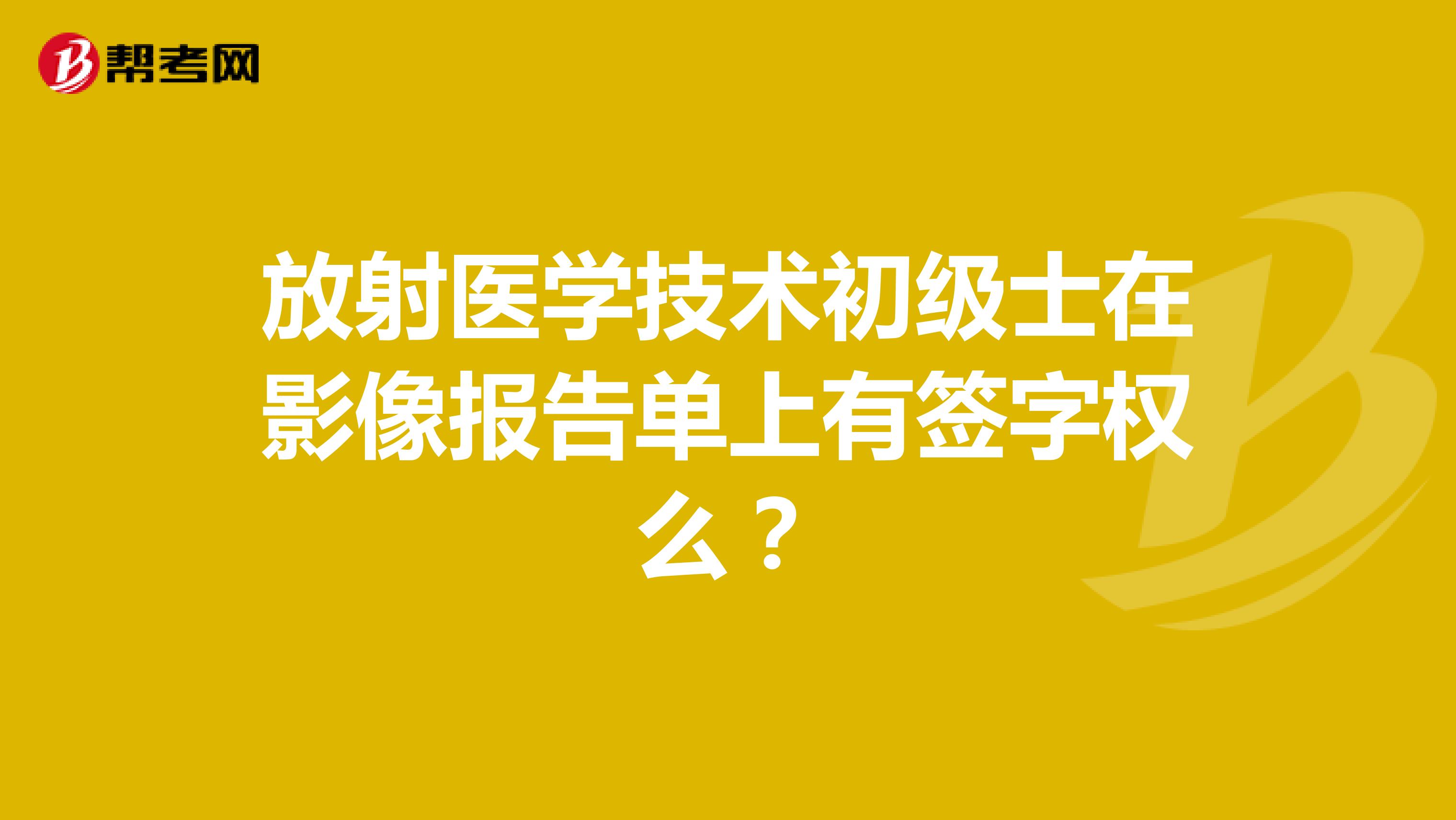 放射医学技术初级士在影像报告单上有签字权么？