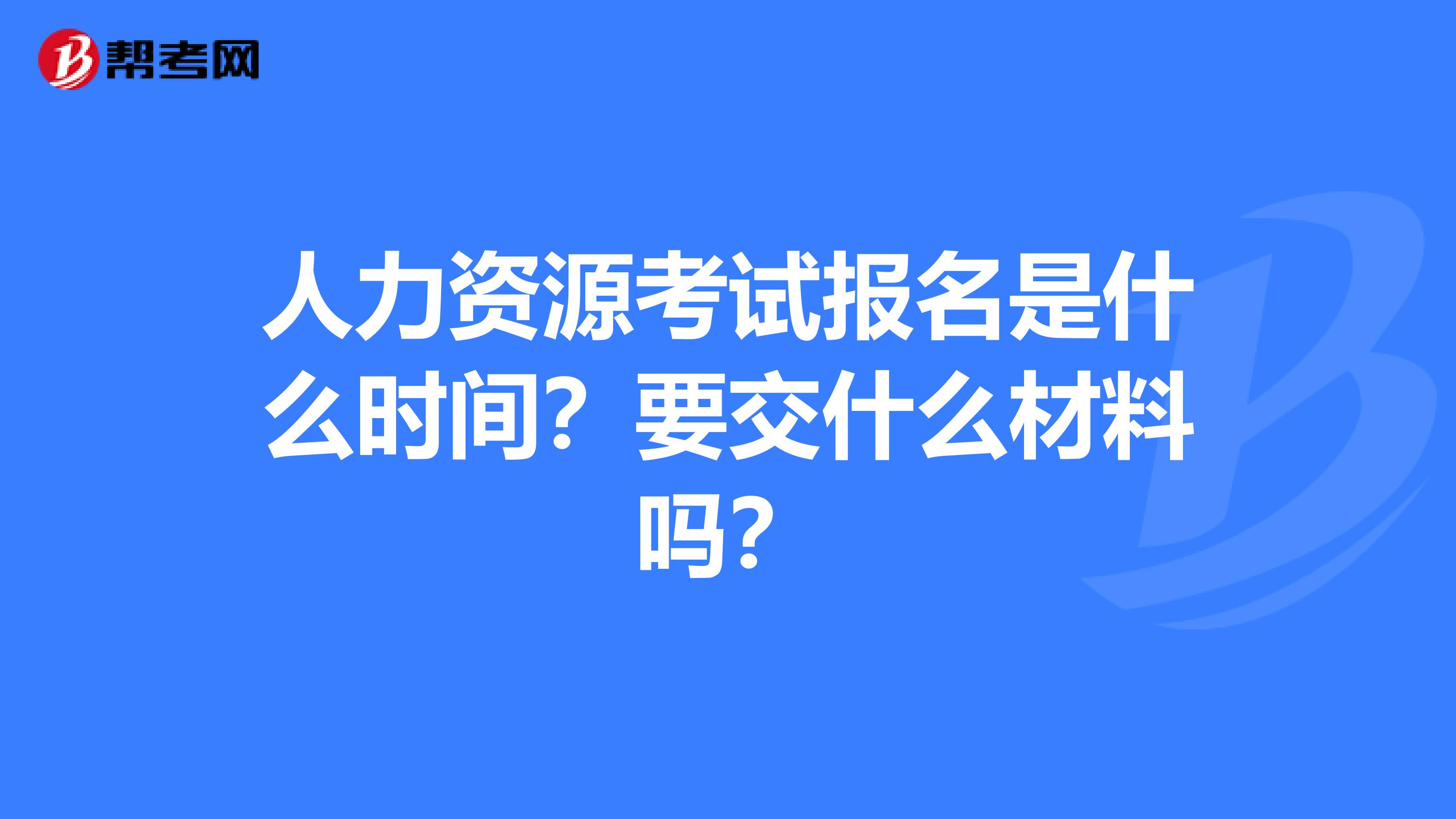 人力资源考试报名是什么时间?要交什么材料吗?