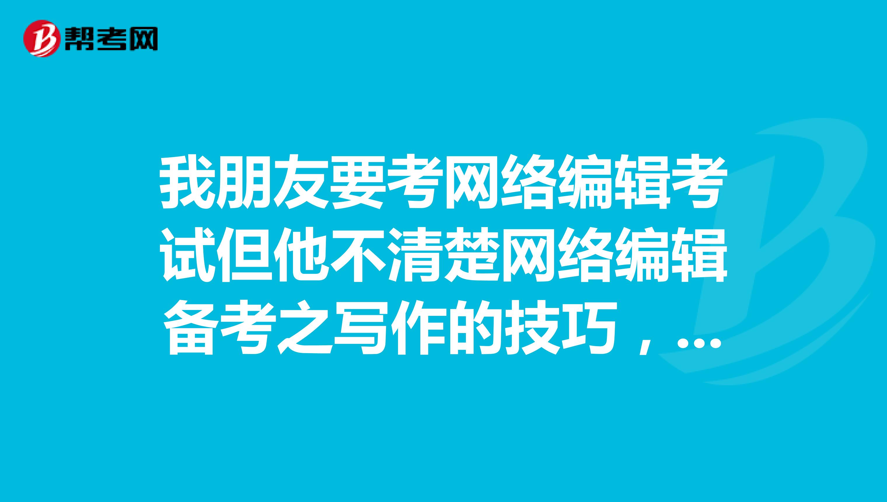 我朋友要考网络编辑考试但他不清楚网络编辑备考之写作的技巧,谁能给我说一下?
