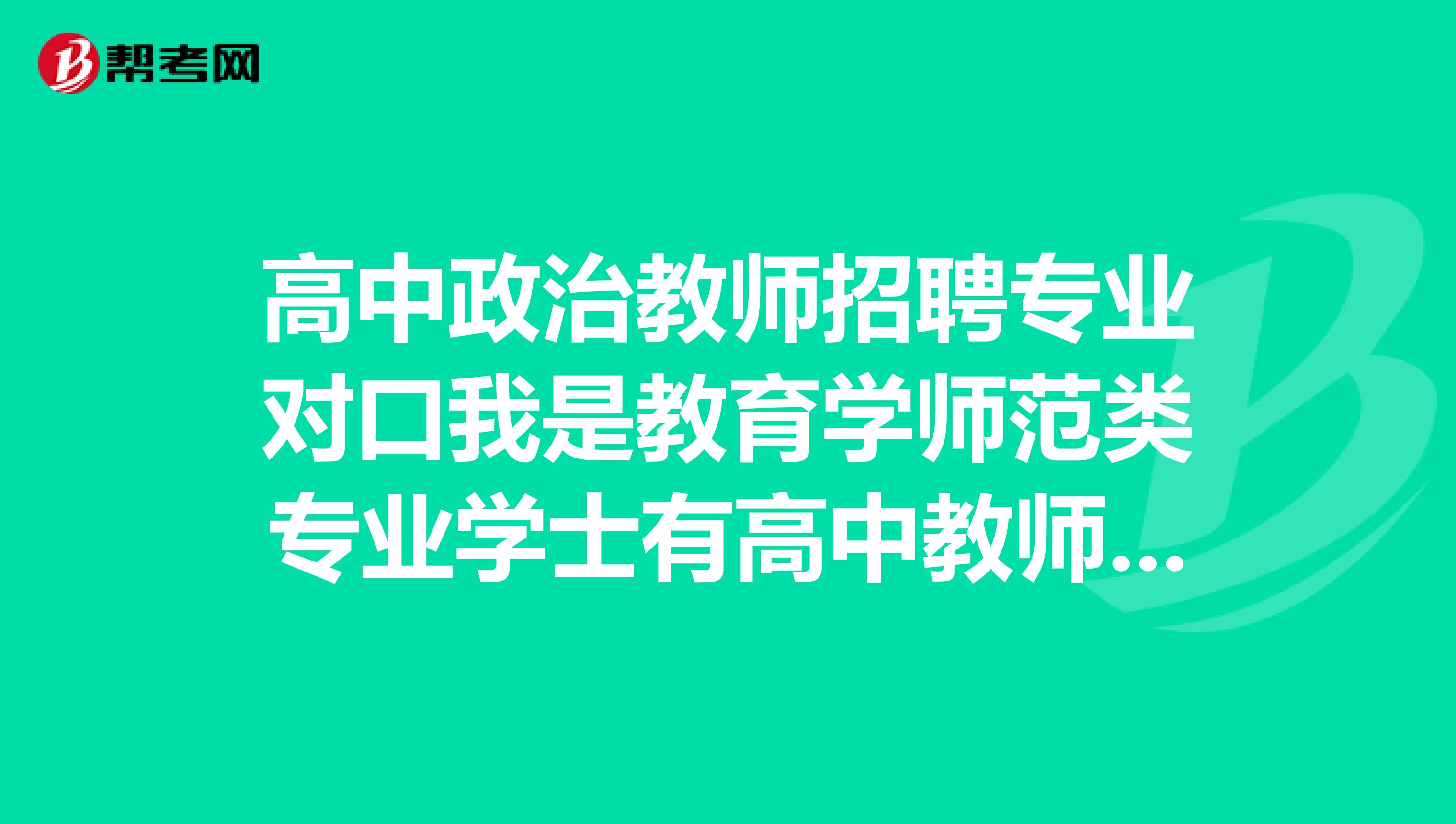 高中政治教师招聘专业对口我是教育学师范类专业学士有高中教师资格证能报名高中政治教师吗