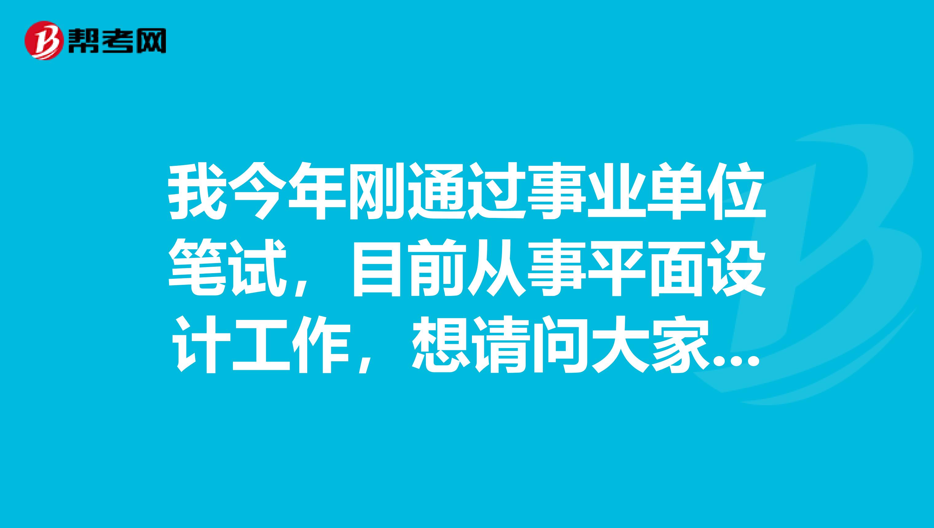 我今年刚通过事业单位笔试,目前从事平面设计工作,想请问大家事业单位考试面试如何面对应变类题目?