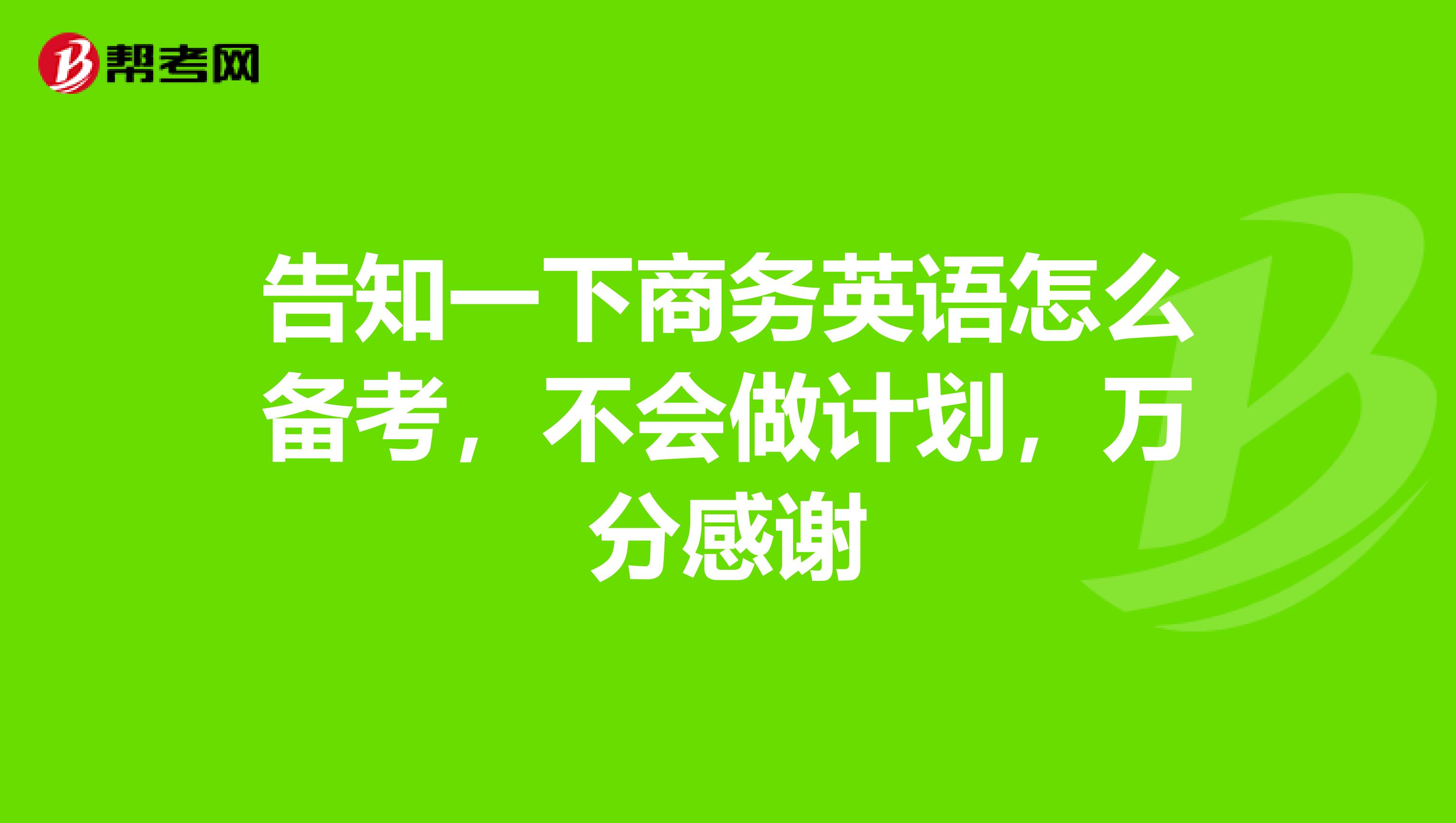 告知一下商务英语怎么备考，不会做计划，万分感谢