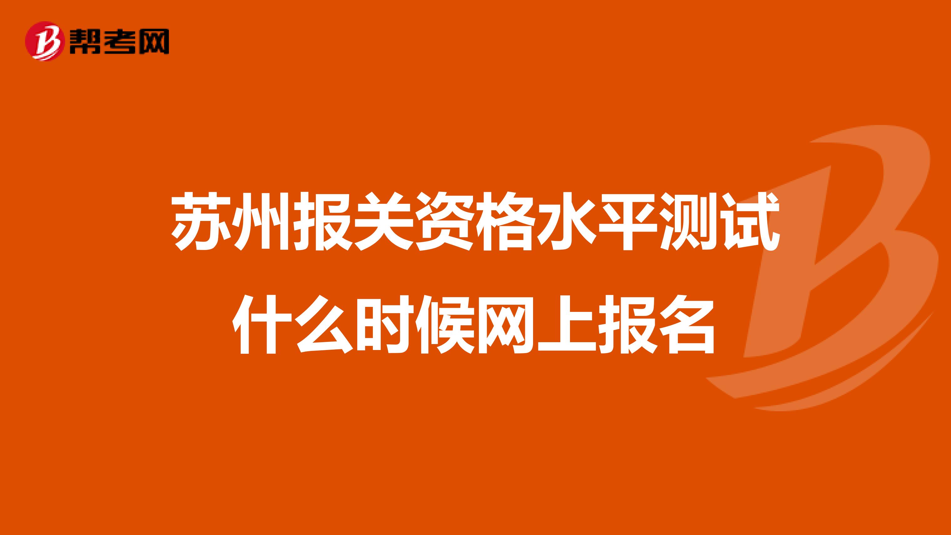 苏州报关资格水平测试什么时候网上报名