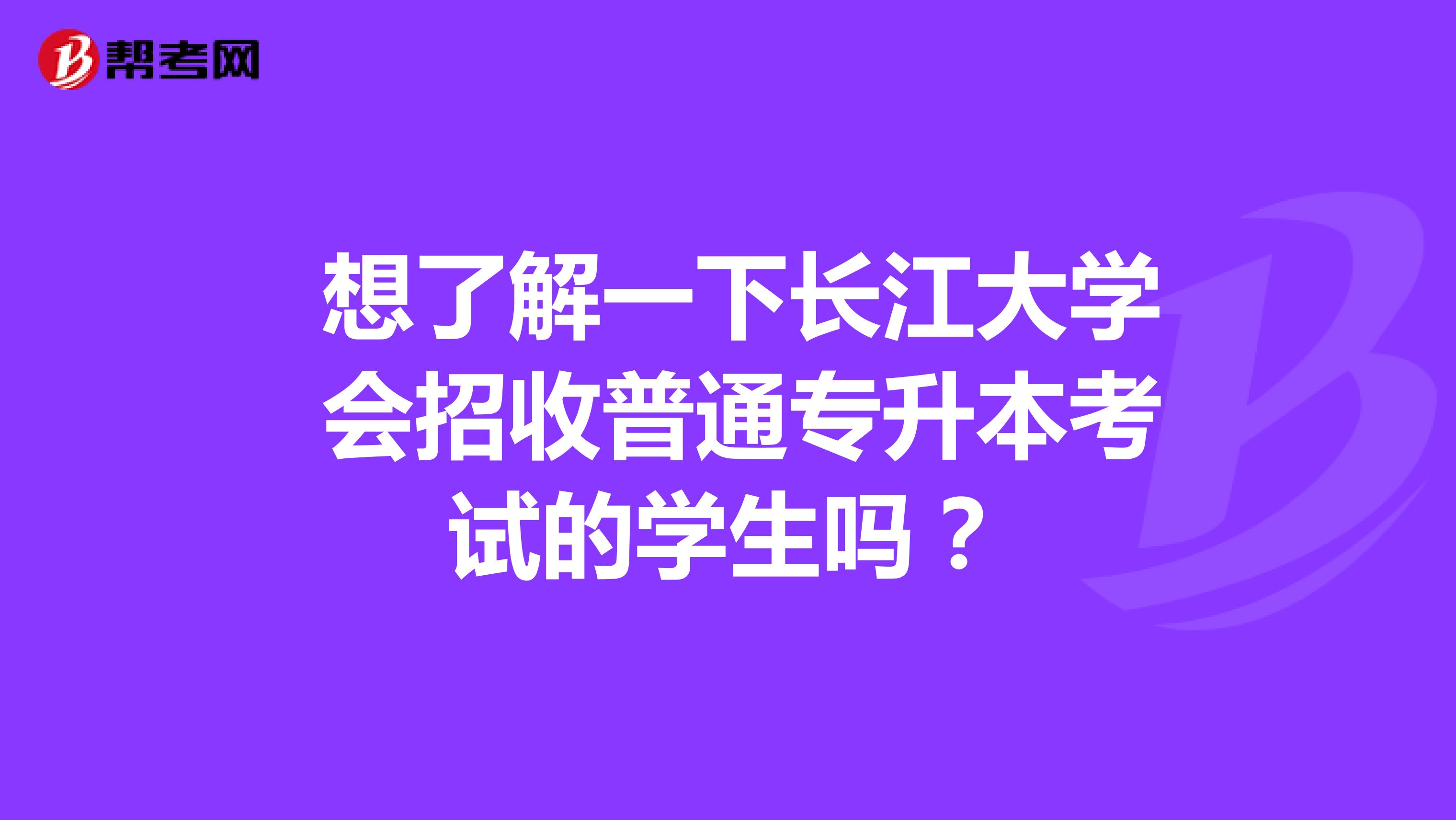  想了解一下长江大学 会招收普通专升本考试的学生吗？