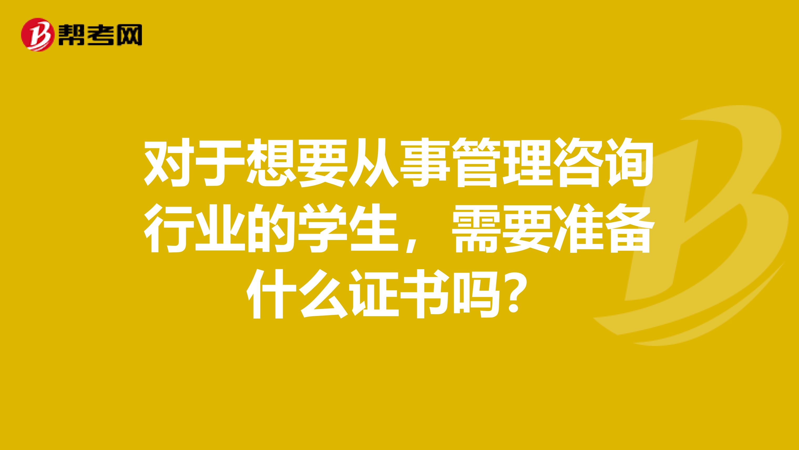 对于想要从事管理咨询行业的学生，需要准备什么证书吗？