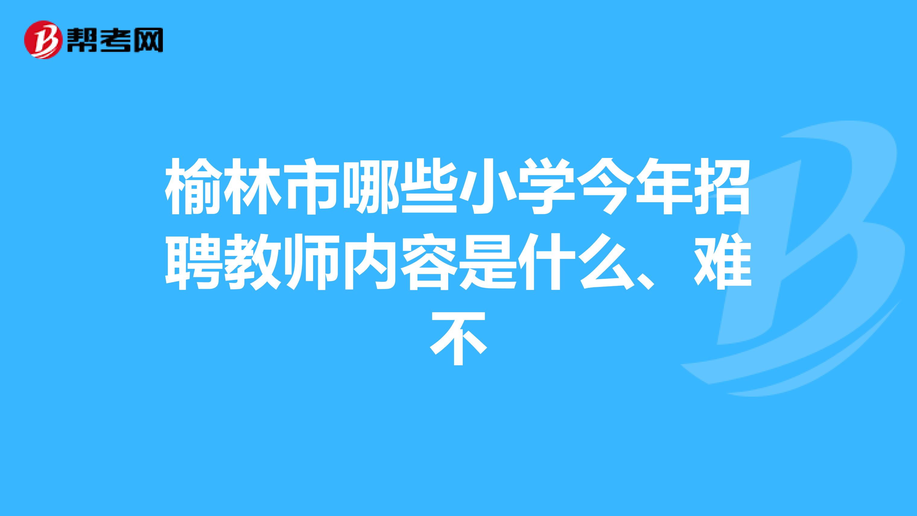 榆林市哪些小学今年招聘教师内容是什么、难不