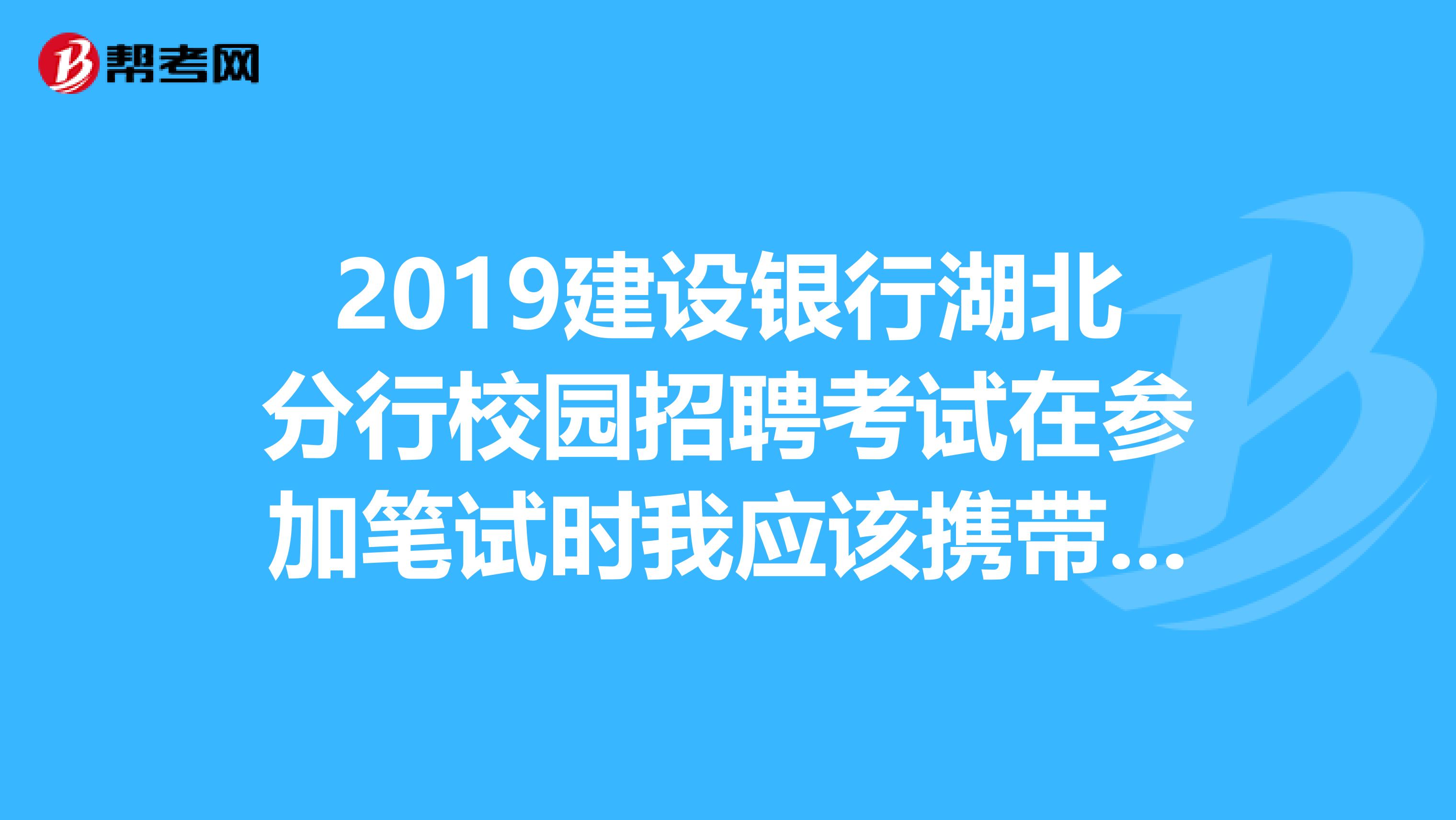 2019建设银行湖北分行校园招聘考试在参加笔试时我应该携带哪些证件？