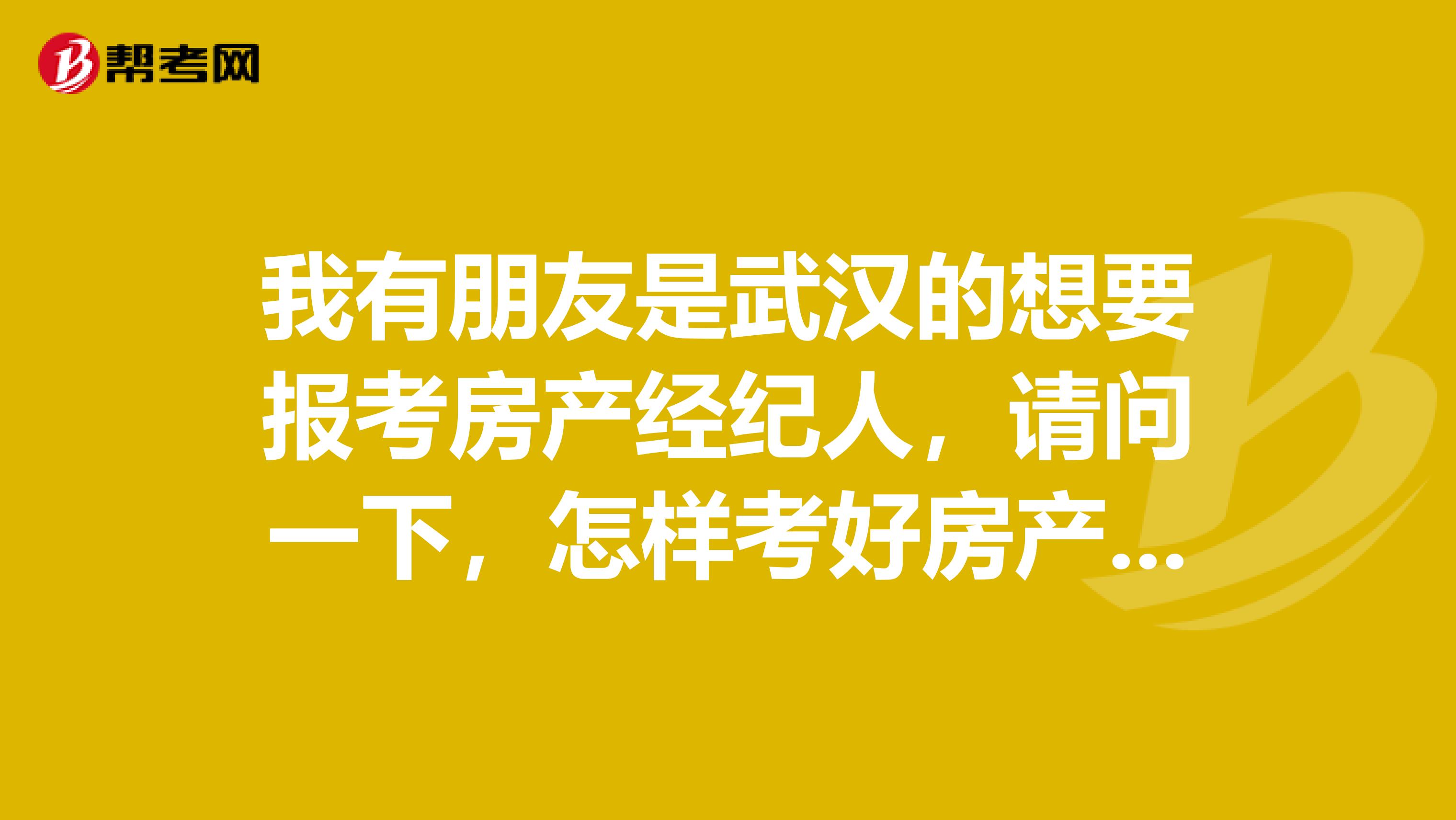 我有朋友是武汉的想要报考房产经纪人,请问一下,怎样考好房产经纪人?