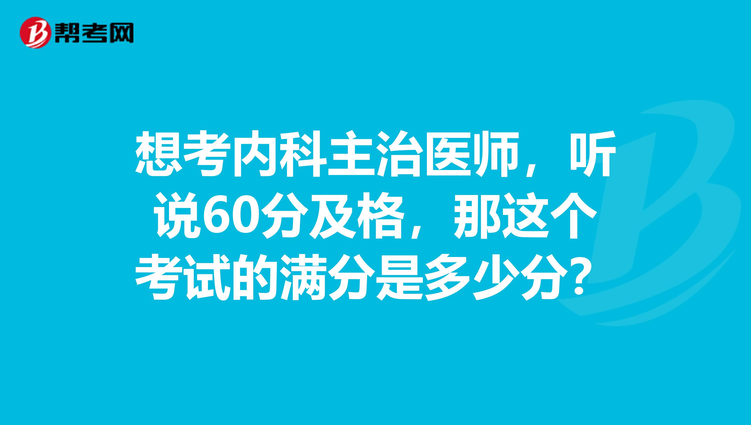 想考内科主治医师,听说60分及格,那这个考试的满分是多少分?