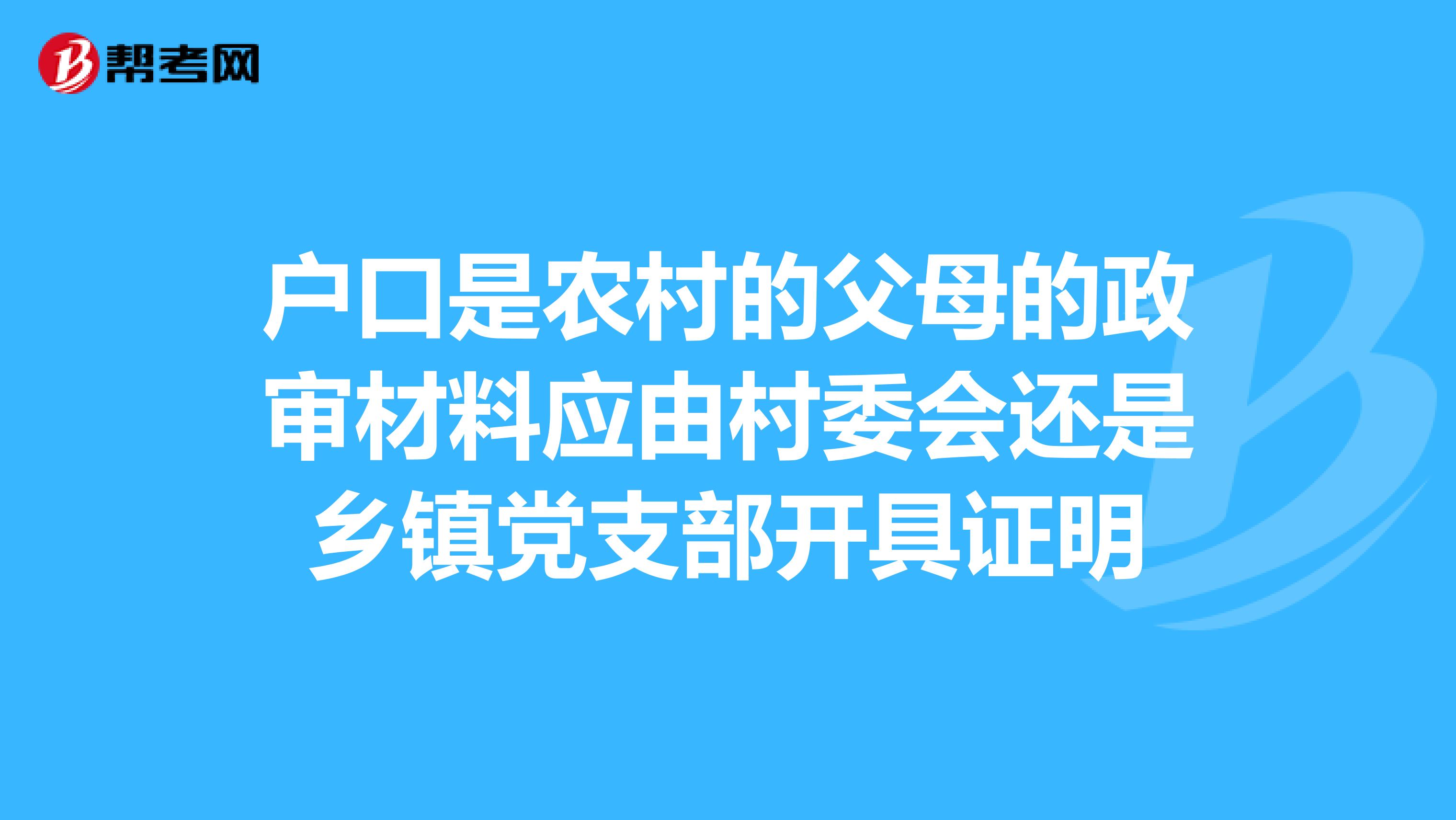 户口是农村的父母的政审材料应由村委会还是乡镇党支部开具证明