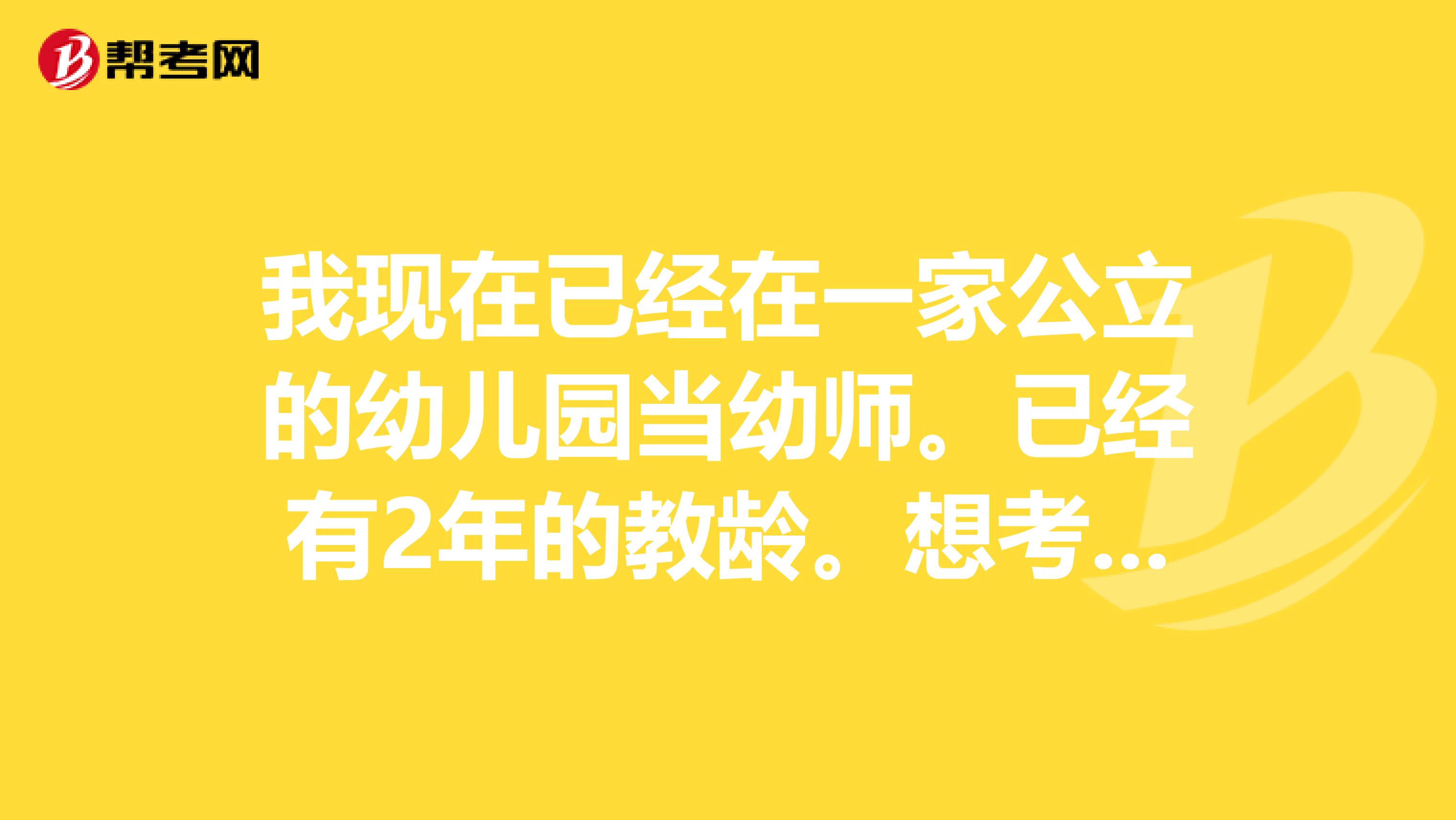 我现在已经在一家公立的幼儿园当幼师。已经有2年的教龄。想考上海幼儿园教师的编制。但是已经不是应届毕业
