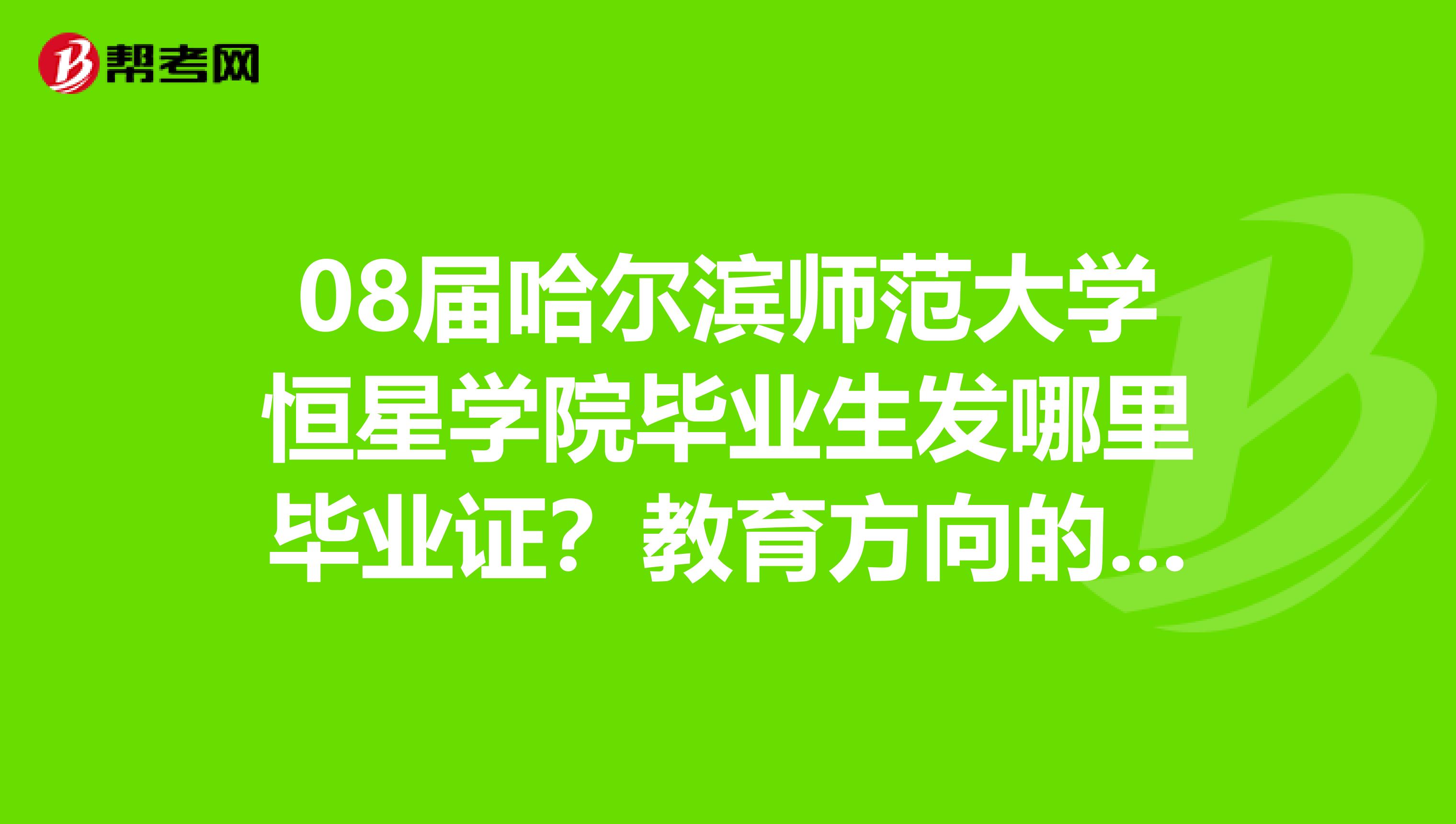 08届哈尔滨师范大学恒星学院毕业生发哪里毕业证？教育方向的学生给发教师资格证书吗？