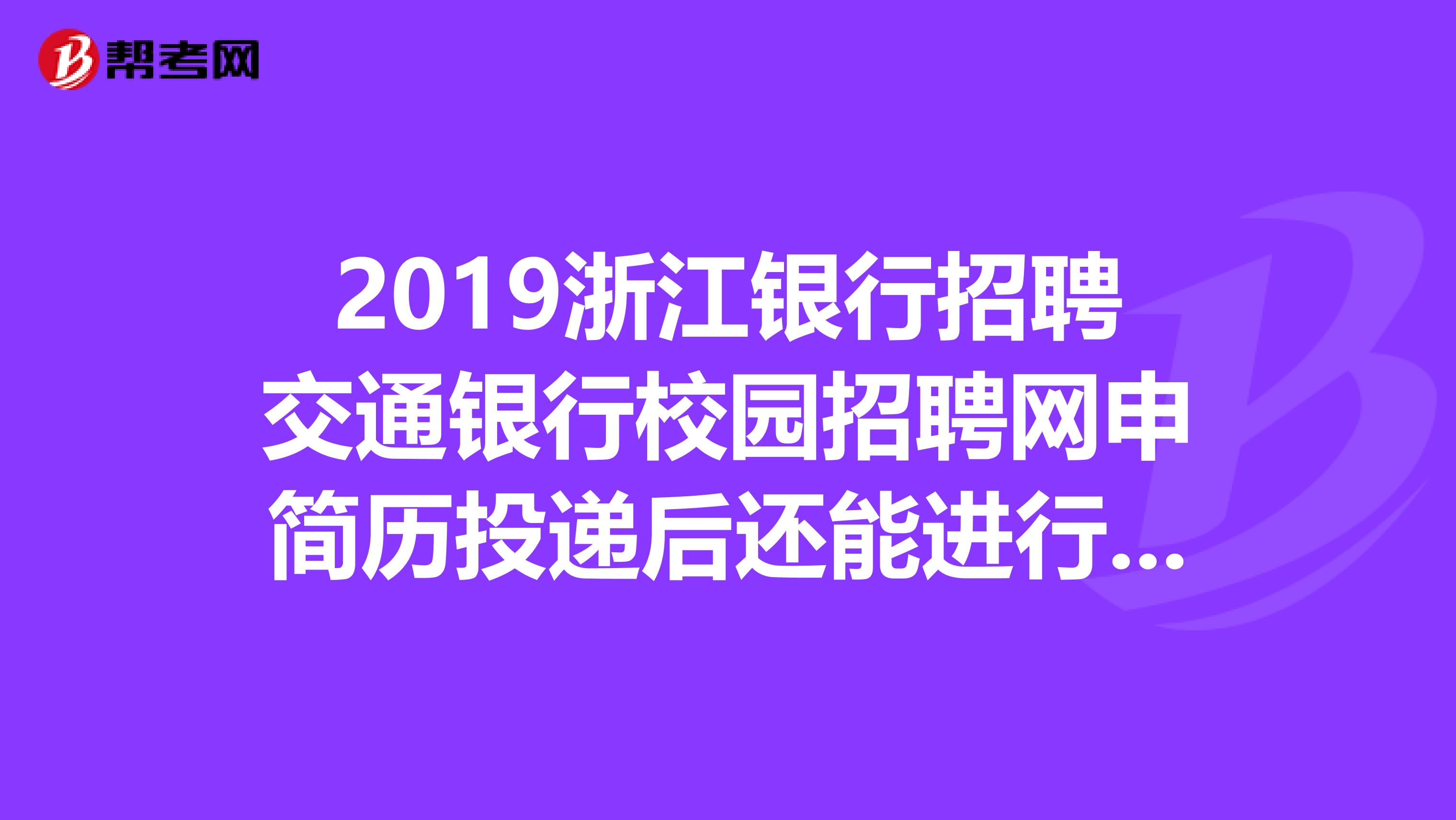 2019浙江银行招聘交通银行校园招聘网申简历投递后还能进行再次修改吗?