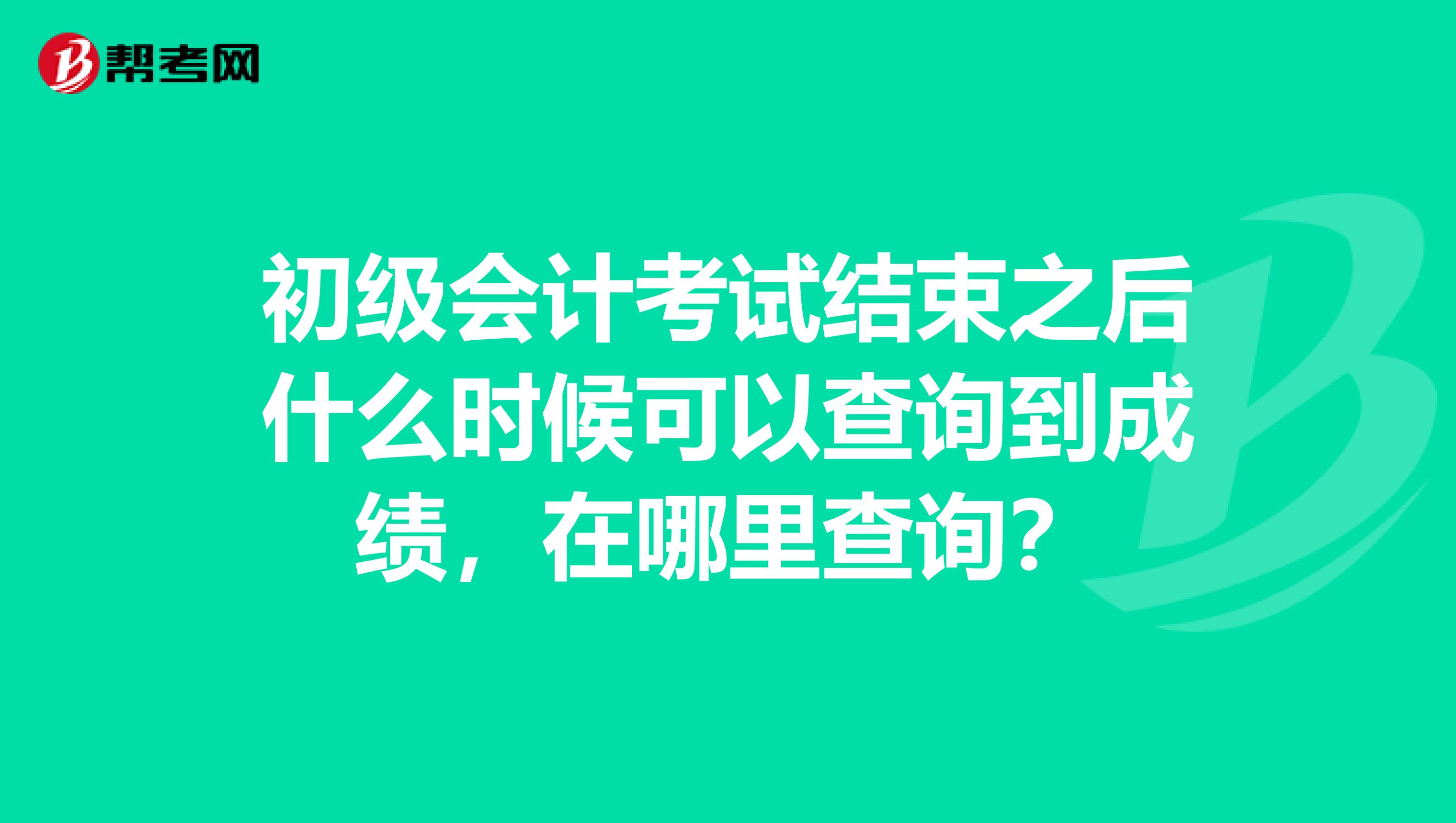 初级会计考试结束之后什么时候可以查询到成绩,在哪里查询?