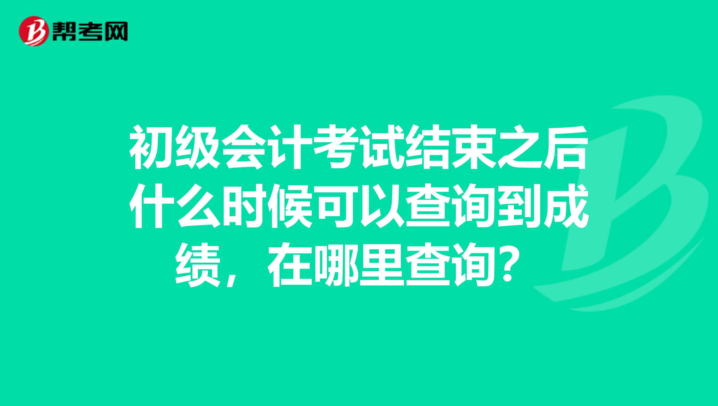 初级会计考试结束之后什么时候可以查询到成绩，在哪里查询？