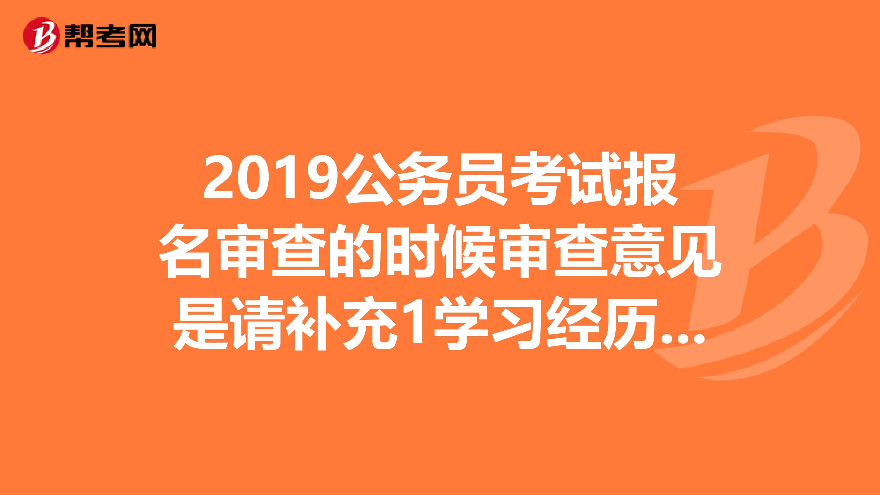 2019公务员考试报名审查的时候审查意见是请补充1学习经历栏,所获学位学历层次学位学习性质