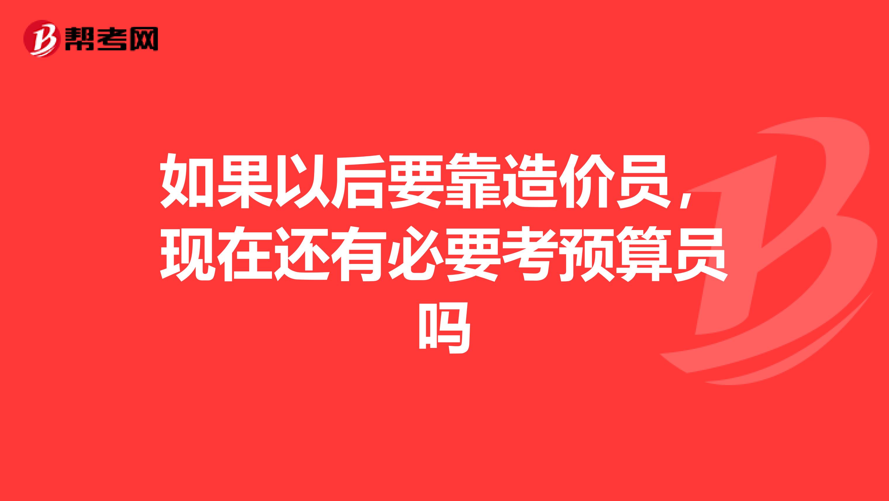 如果以后要靠造价员,现在还有必要考预算员吗
