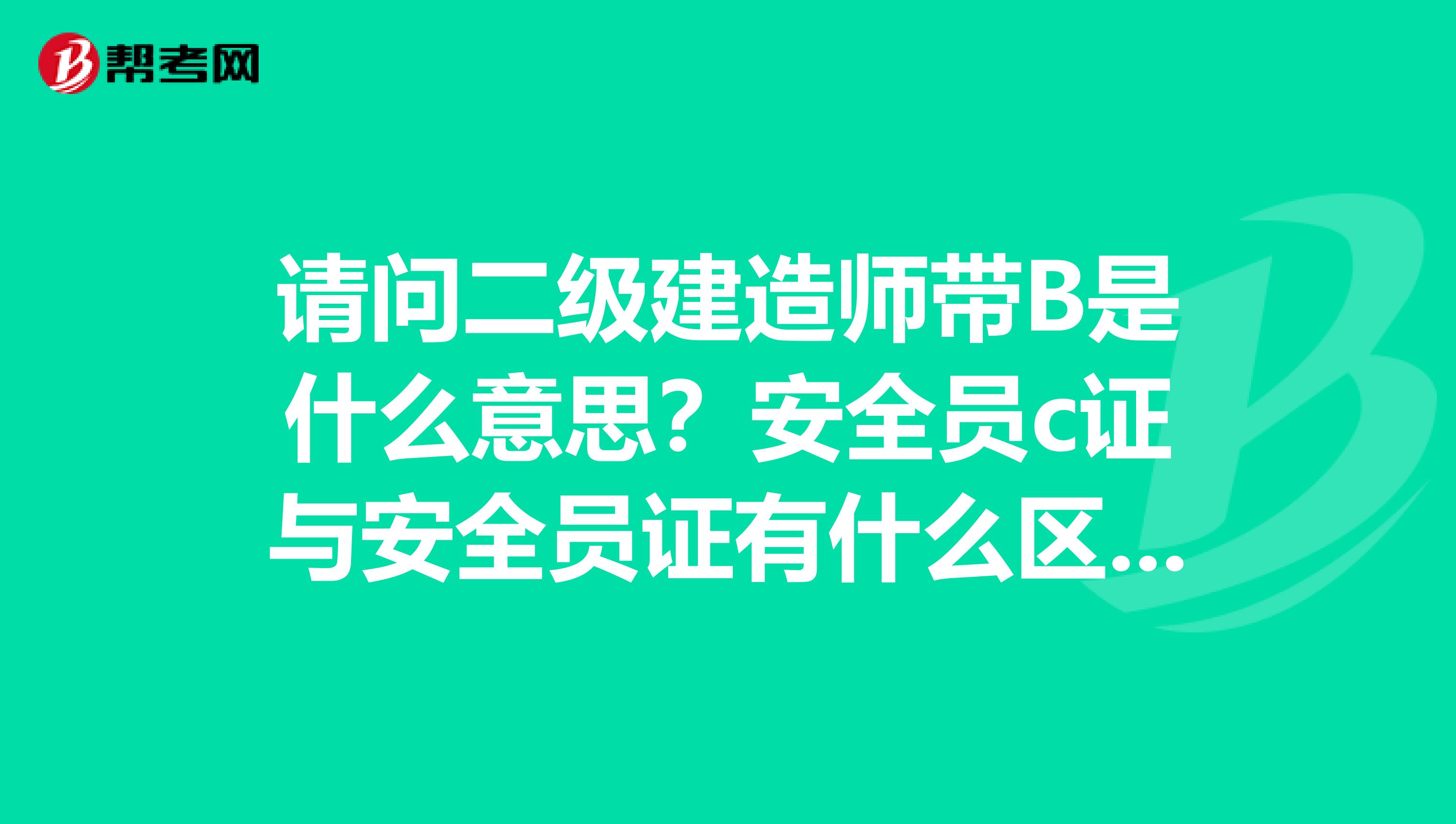 请问二级建造师带B是什么意思?安全员c证与安全员证有什么区别呢,谢谢!