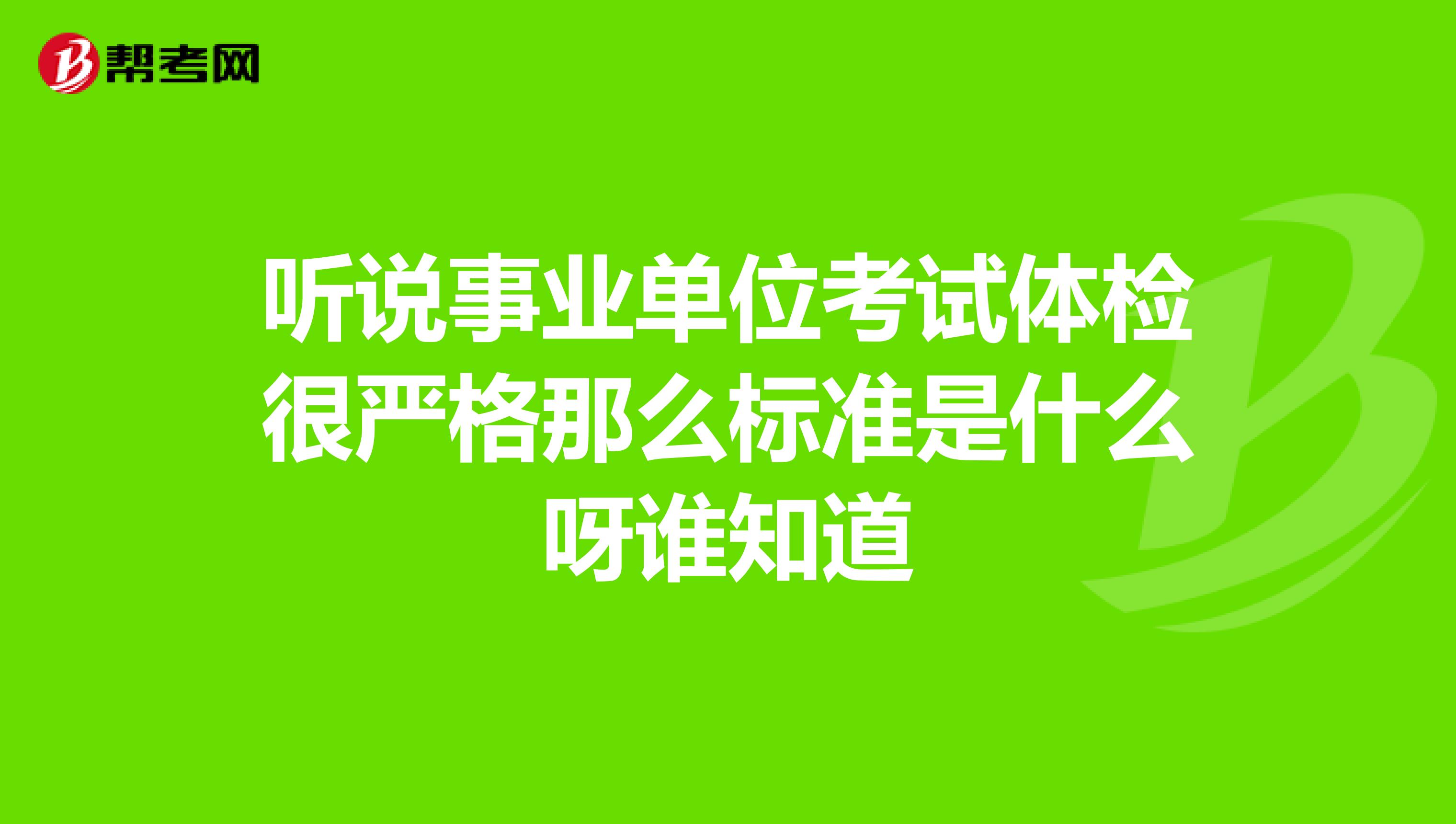 听说事业单位考试体检很严格那么标准是什么呀谁知道