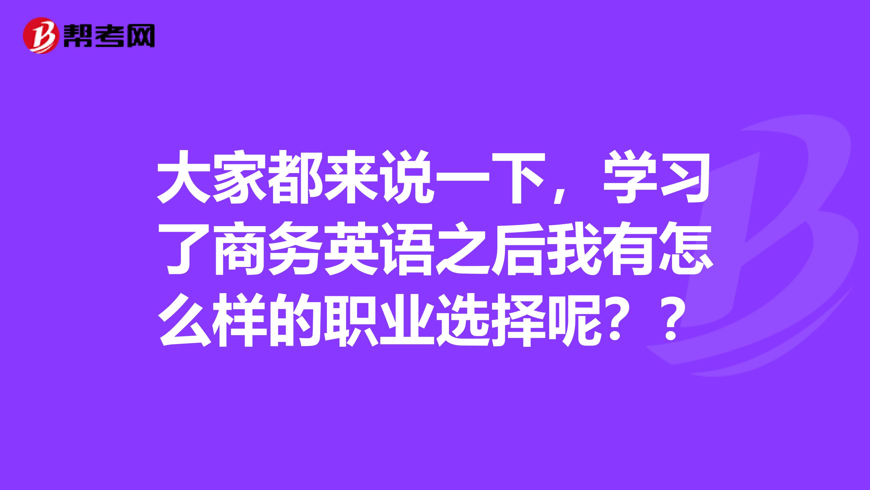 大家都来说一下,学习了商务英语之后我有怎么样的职业选择呢??