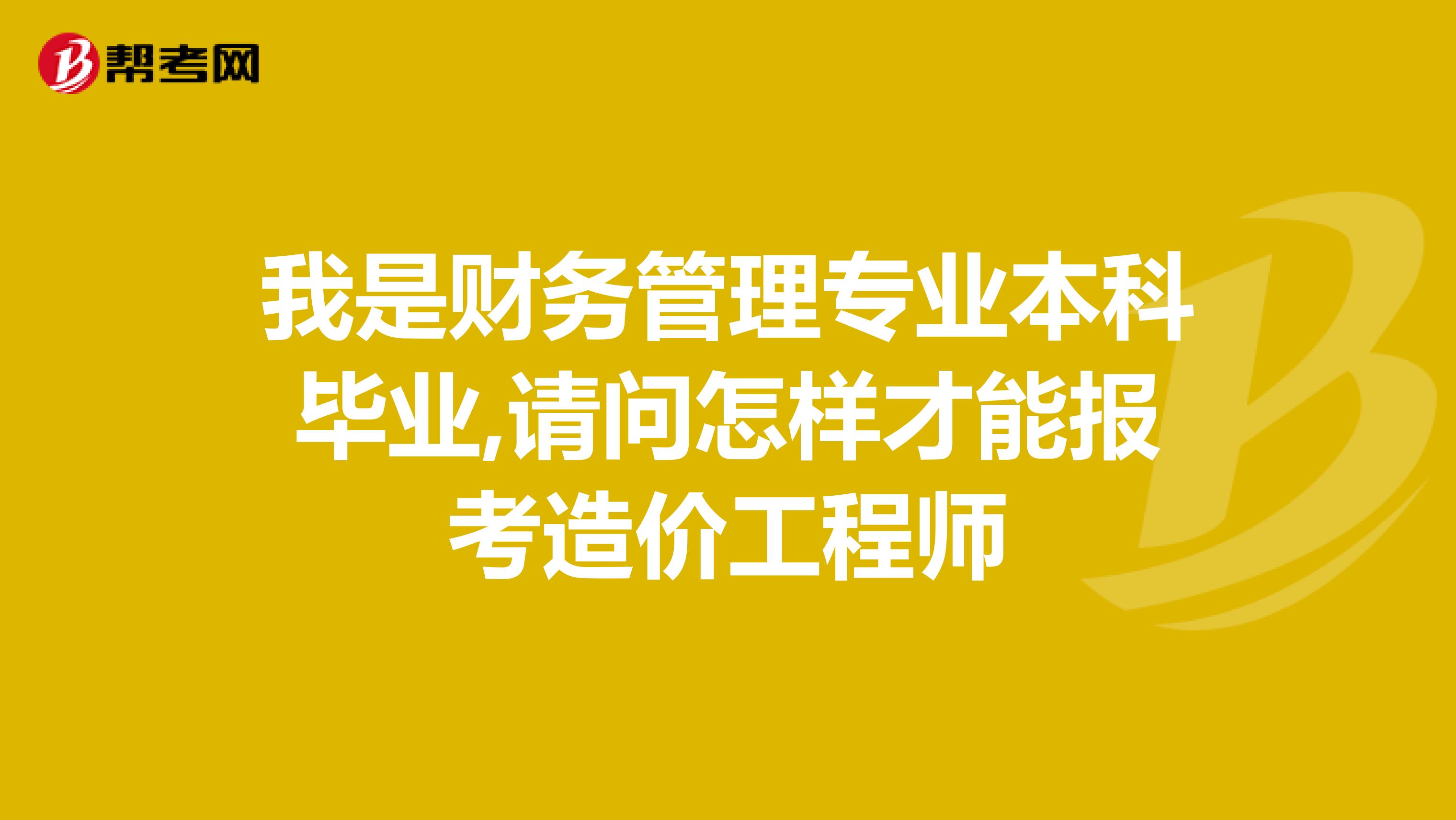 我是财务管理专业本科毕业,请问怎样才能报考造价工程师