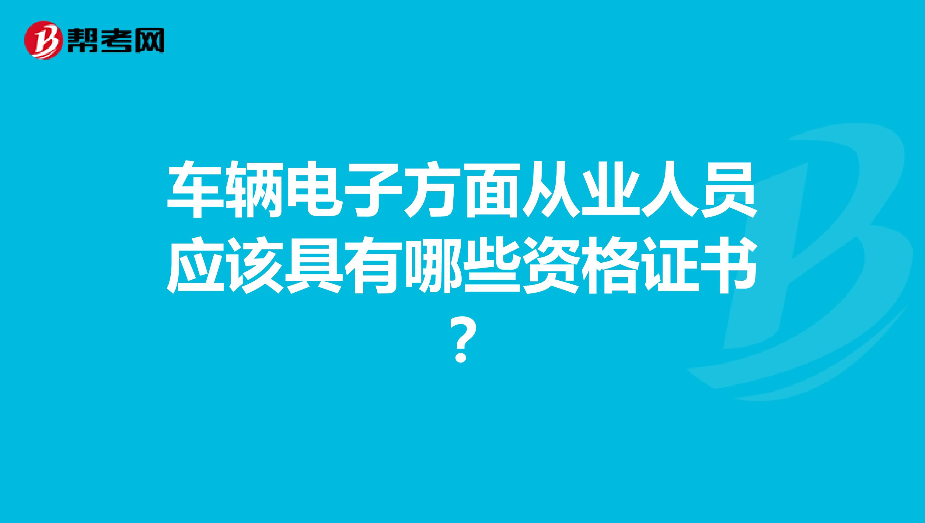 车辆电子方面从业人员应该具有哪些资格证书?
