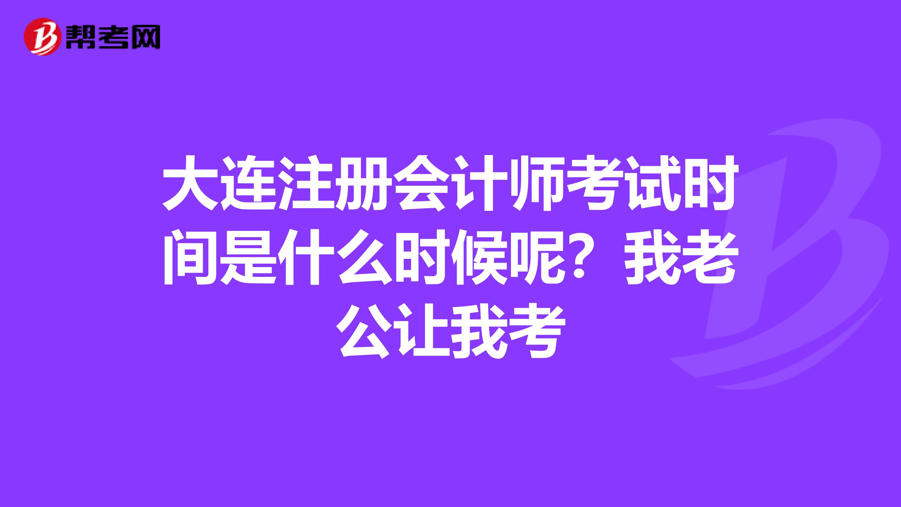 大連注冊會計師考試時間是什么時候呢？我老公讓我考
