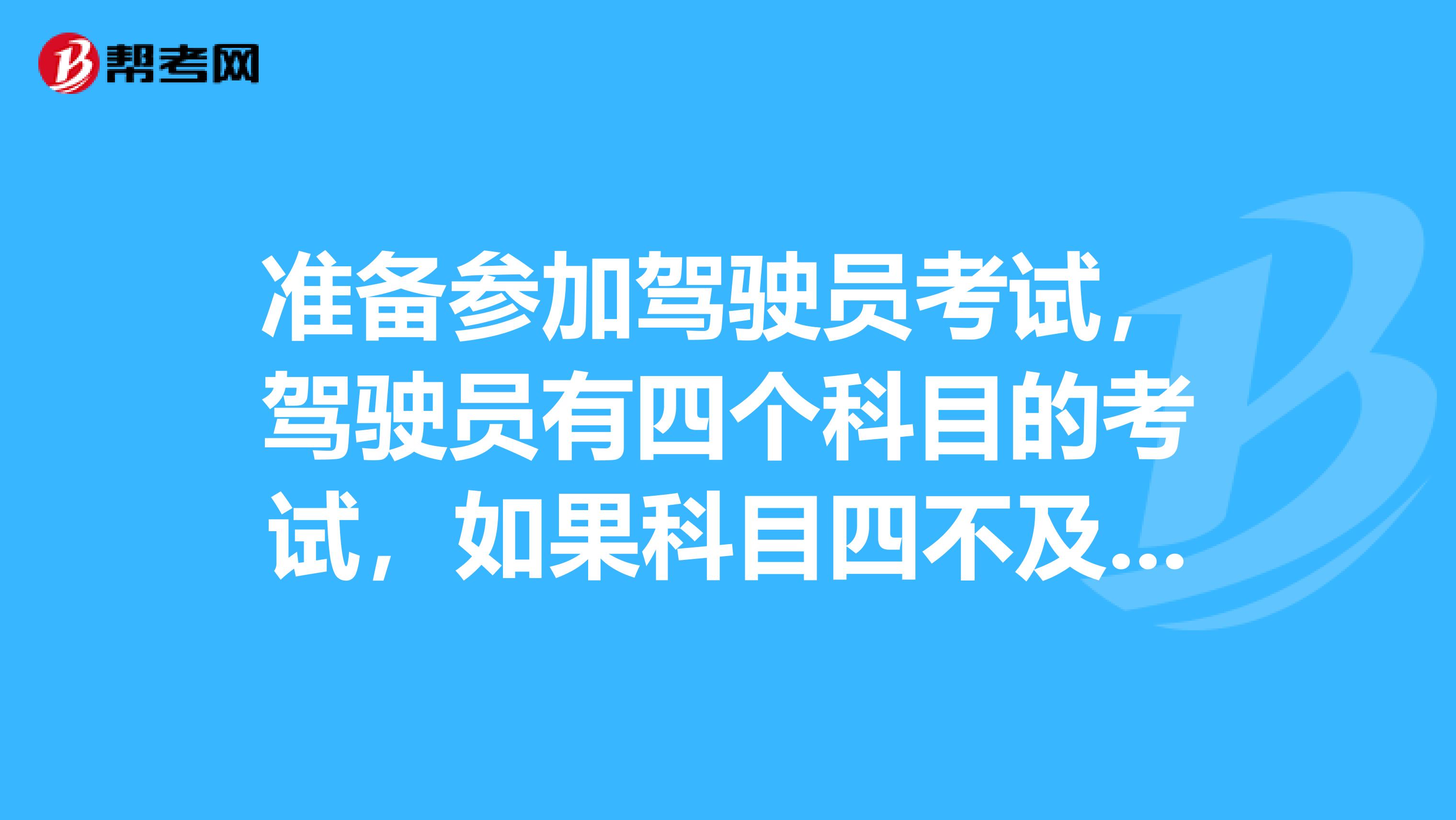 准备参加驾驶员考试，驾驶员有四个科目的考试，如果科目四不及格什么时候补考呢？