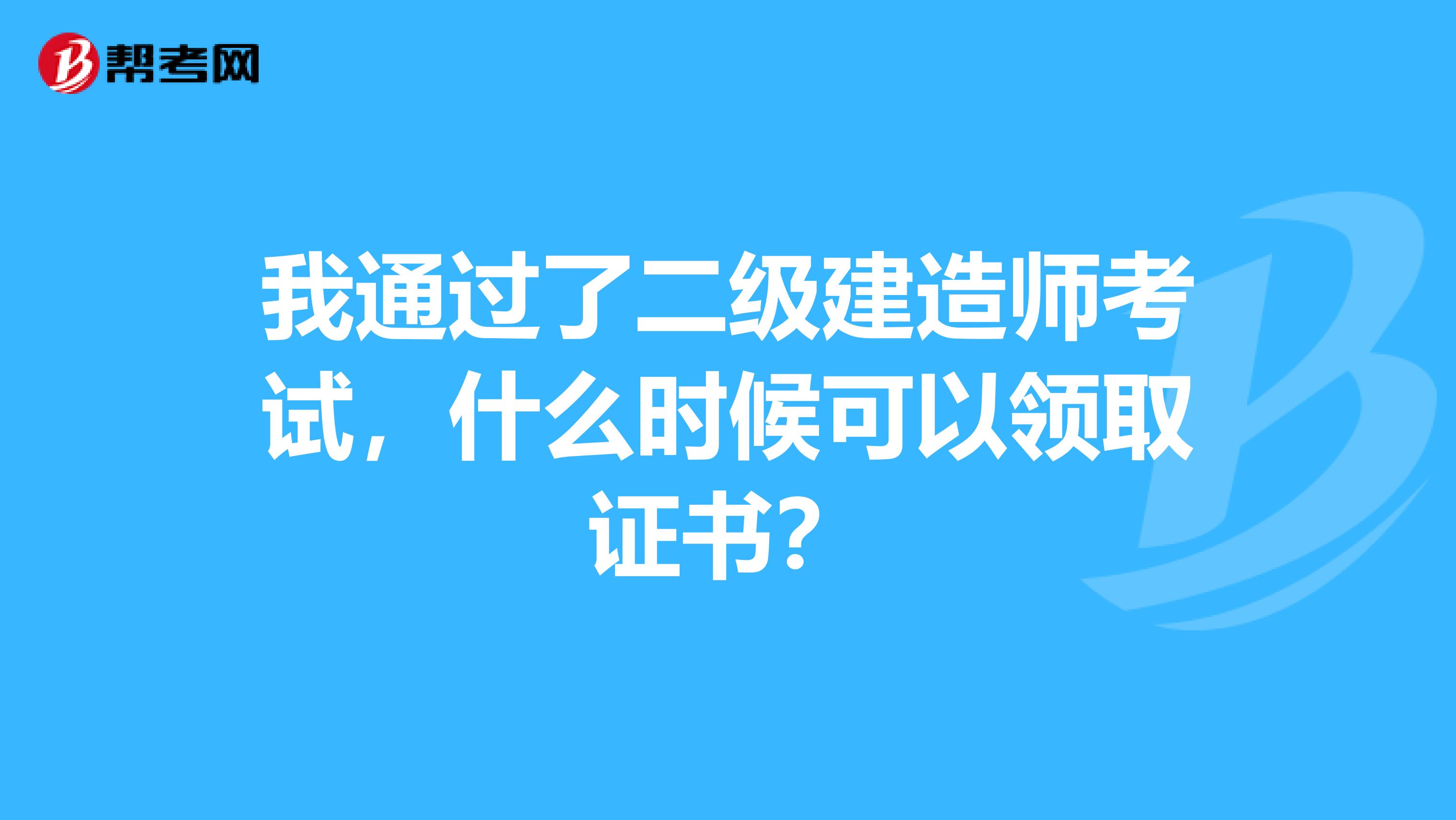 我通过了二级建造师考试,什么时候可以领取证书?