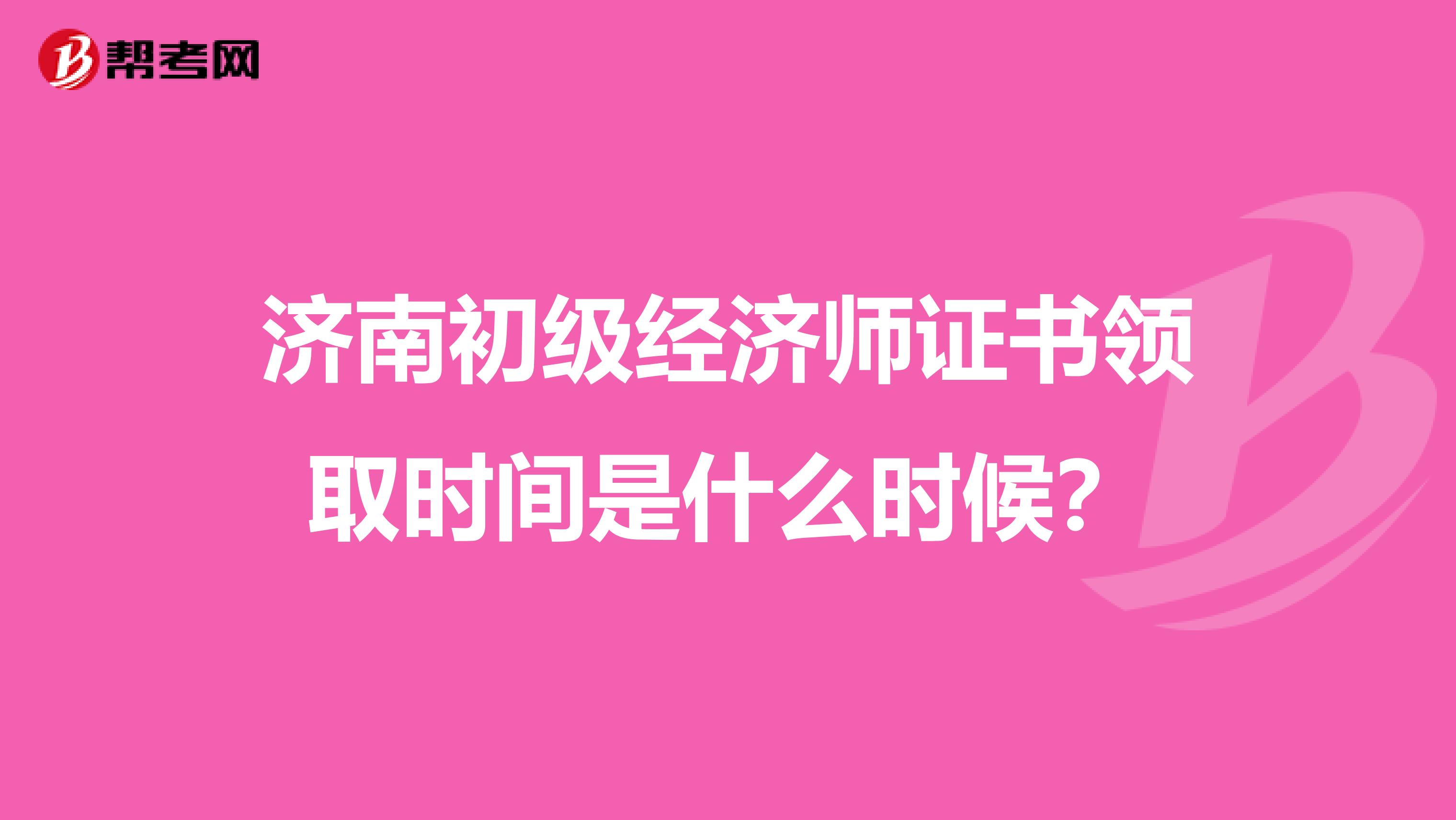 济南初级经济师证书领取时间是什么时候？