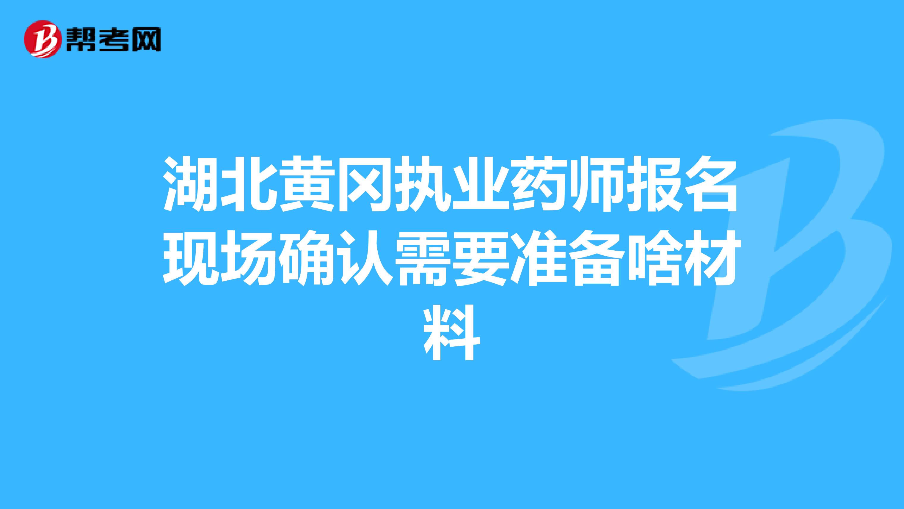 湖北黄冈执业药师报名现场确认需要准备啥材料