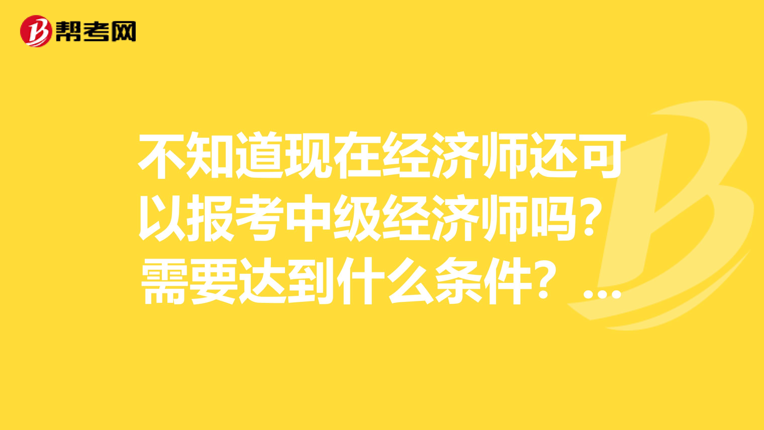 不知道現(xiàn)在經(jīng)濟(jì)師還可以報(bào)考中級(jí)經(jīng)濟(jì)師嗎？需要達(dá)到什么條件？有年齡要求嗎