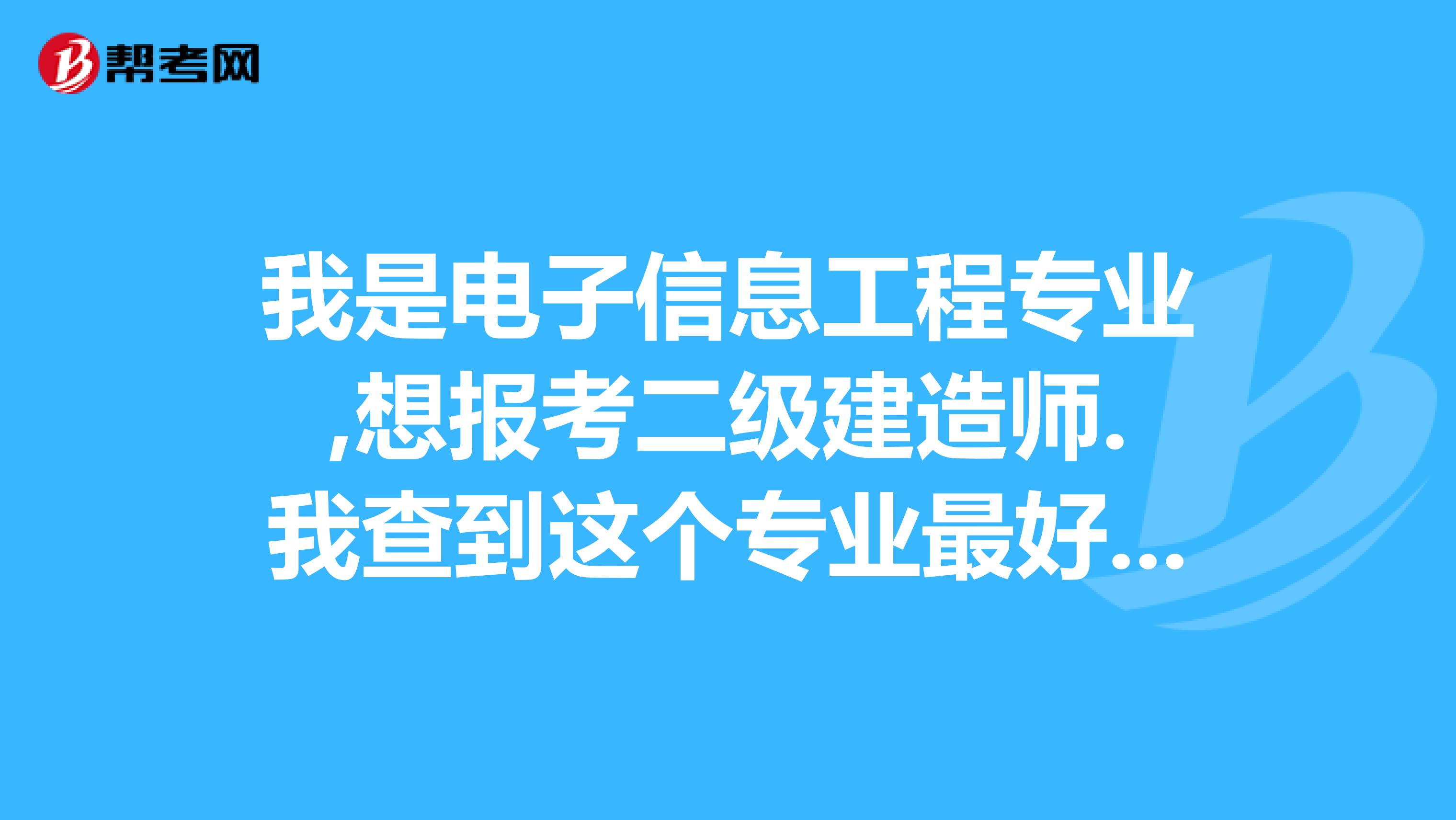 我是电子信息工程专业,想报考二级建造师.我查到这个专业最好是报考信息工程专业.