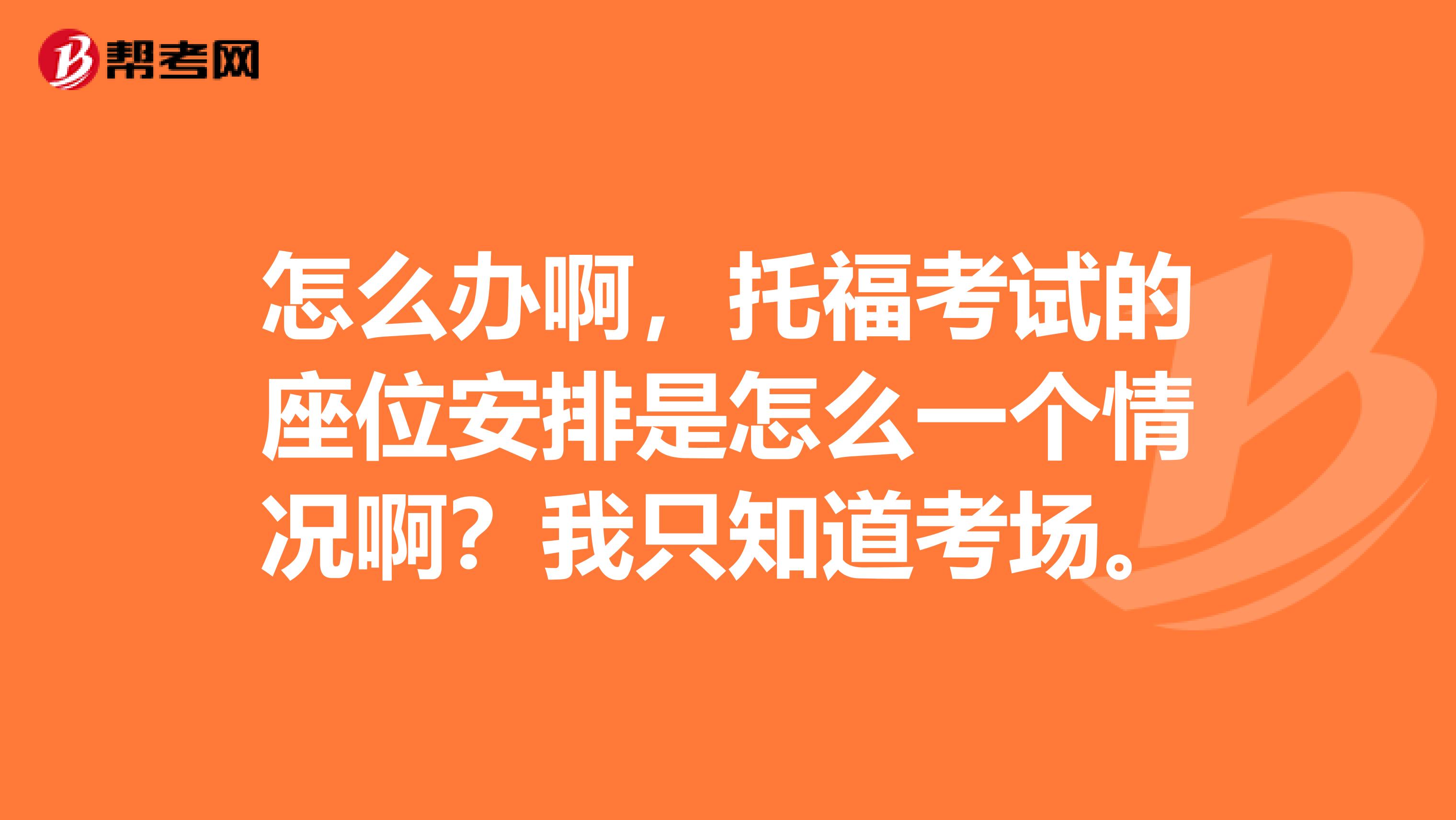 怎么办啊，托福考试的座位安排是怎么一个情况啊？我只知道考场。