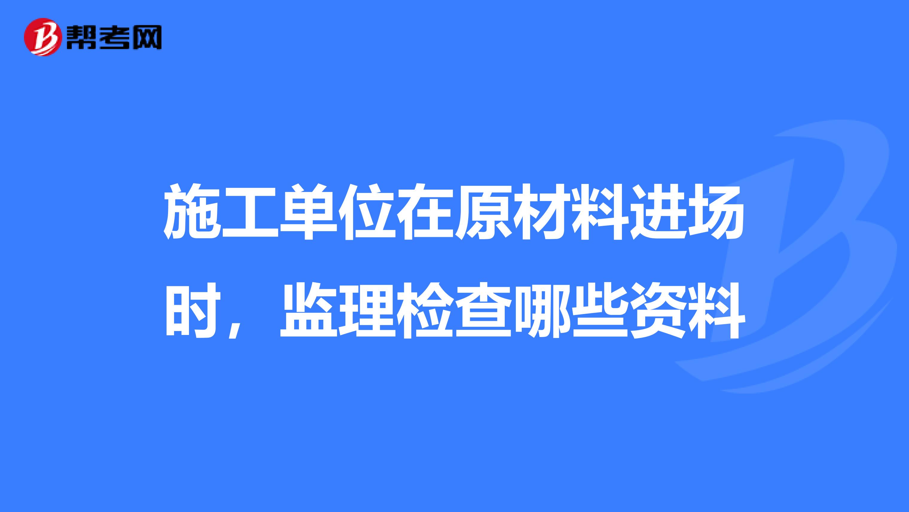 施工单位在原材料进场时,监理检查哪些资料