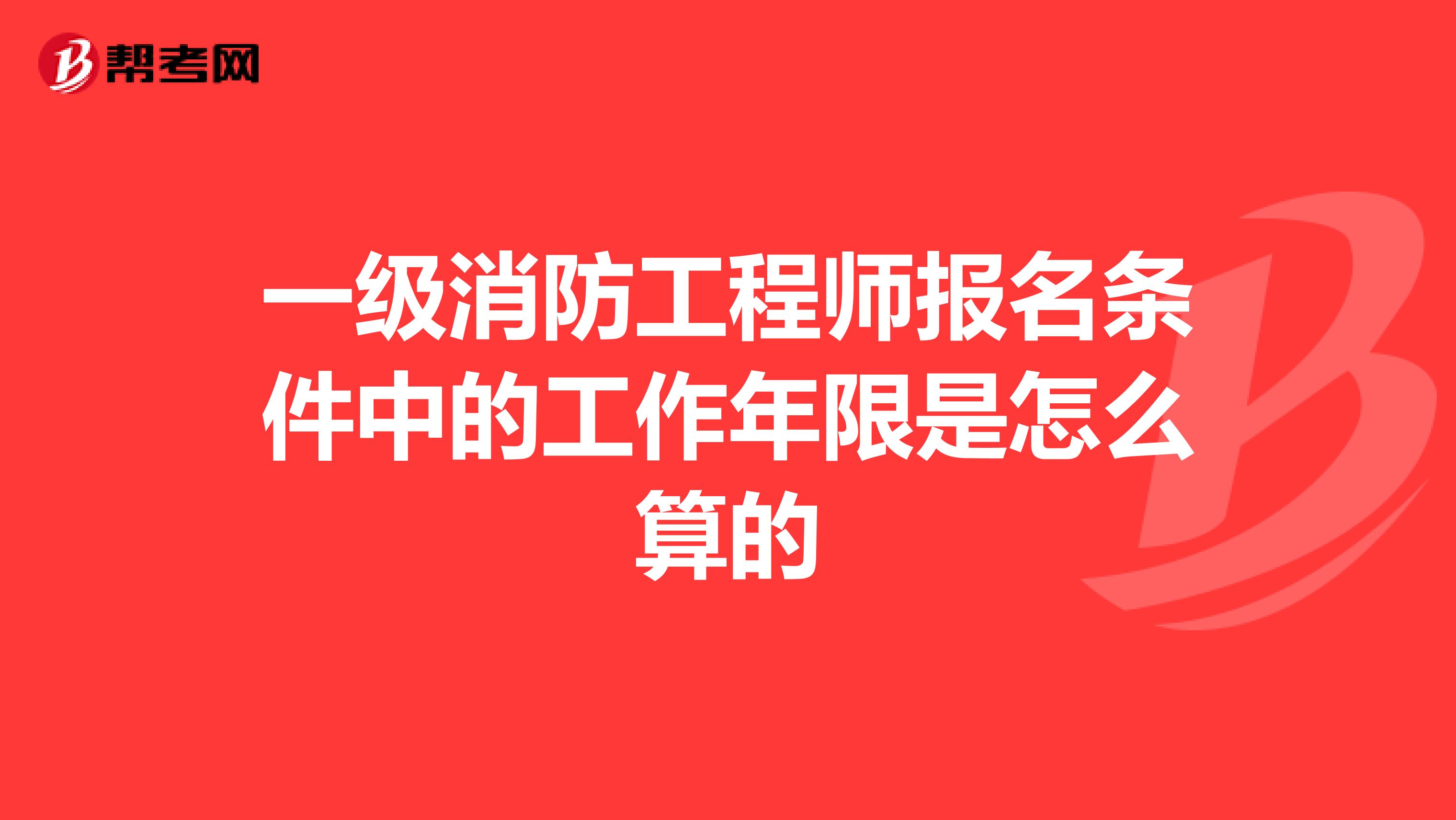 一级消防工程师报名条件中的工作年限是怎么算的