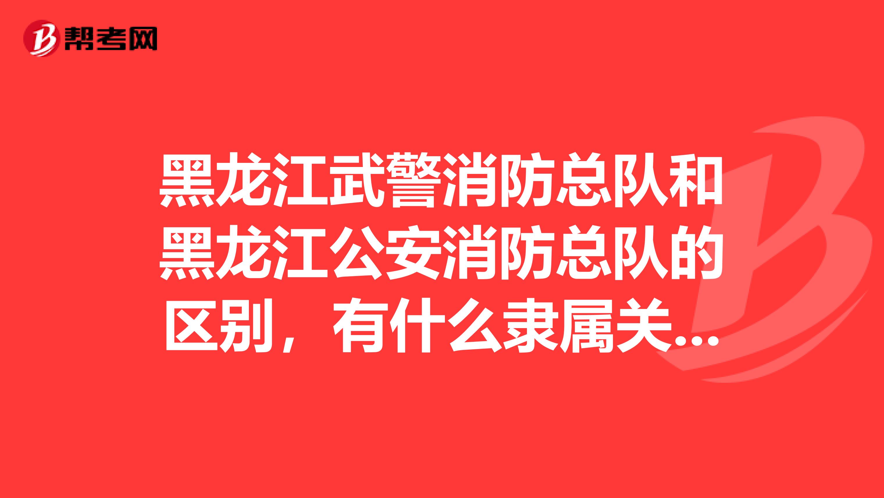 黑龙江武警消防总队和黑龙江公安消防总队的区别，有什么隶属关系吗？都什么时候招人？