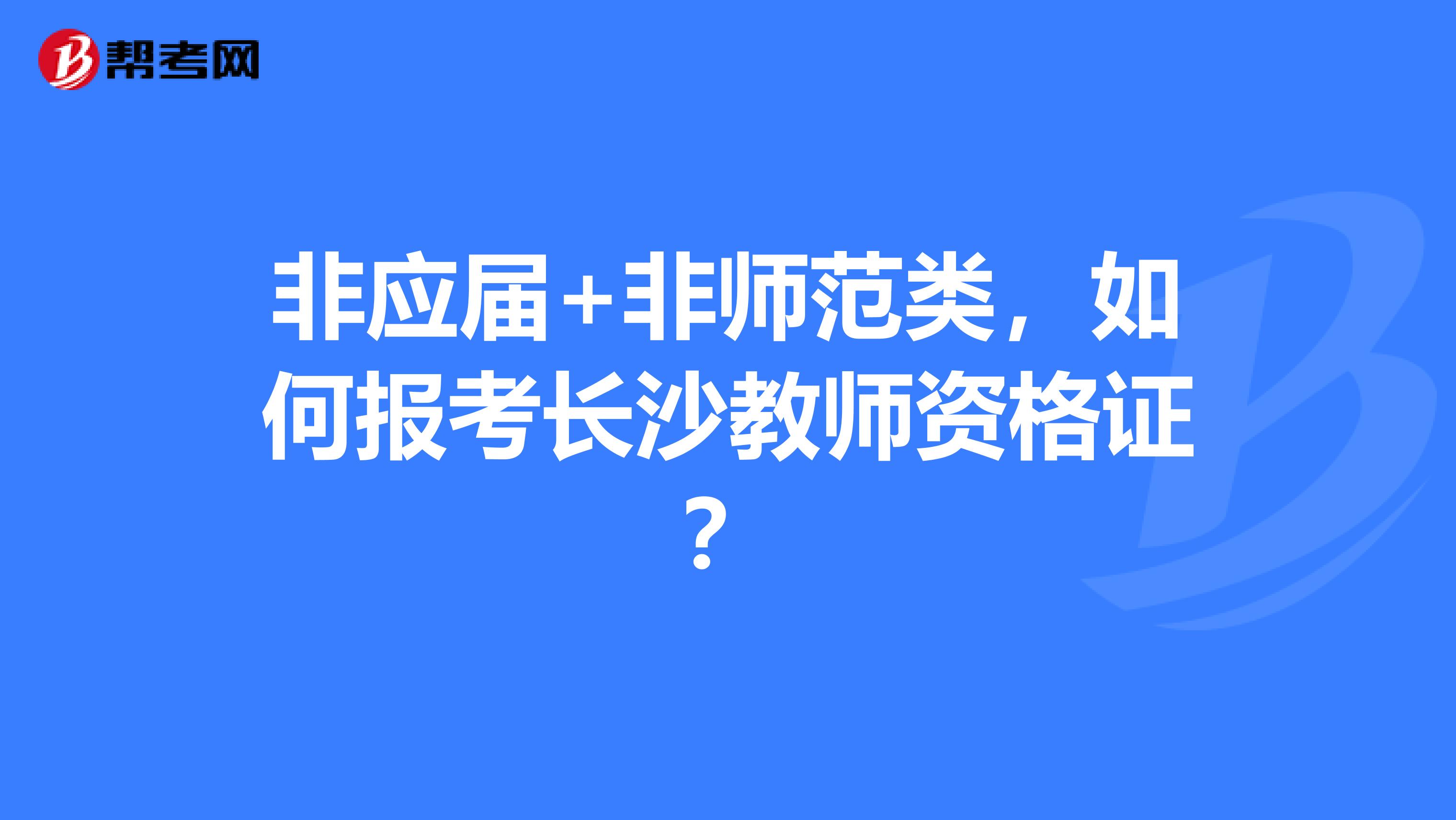 非应届+非师范类,如何报考长沙教师资格证?