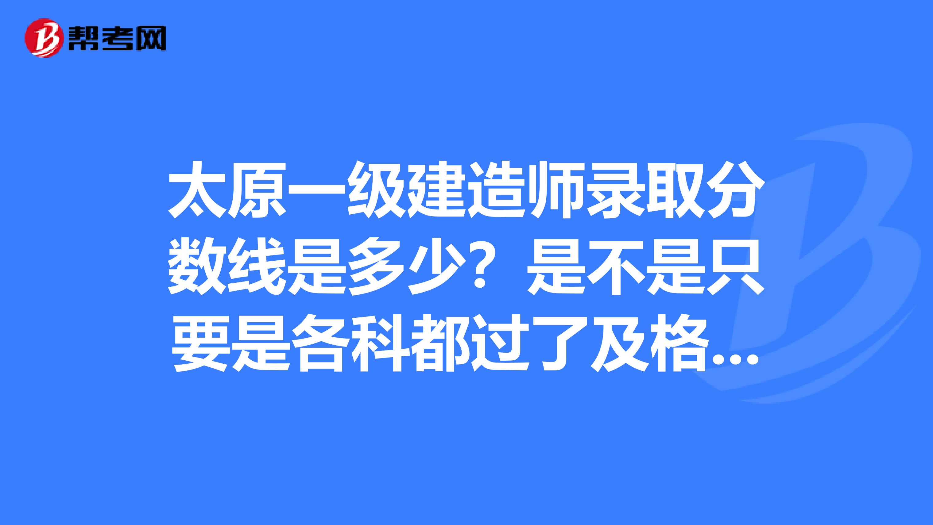 太原一级建造师录取分数线是多少？是不是只要是各科都过了及格线就算是考过了。